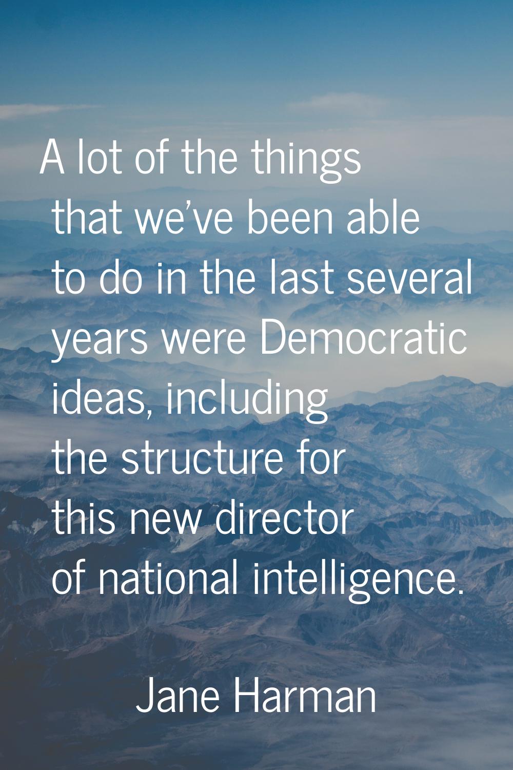 A lot of the things that we've been able to do in the last several years were Democratic ideas, inc