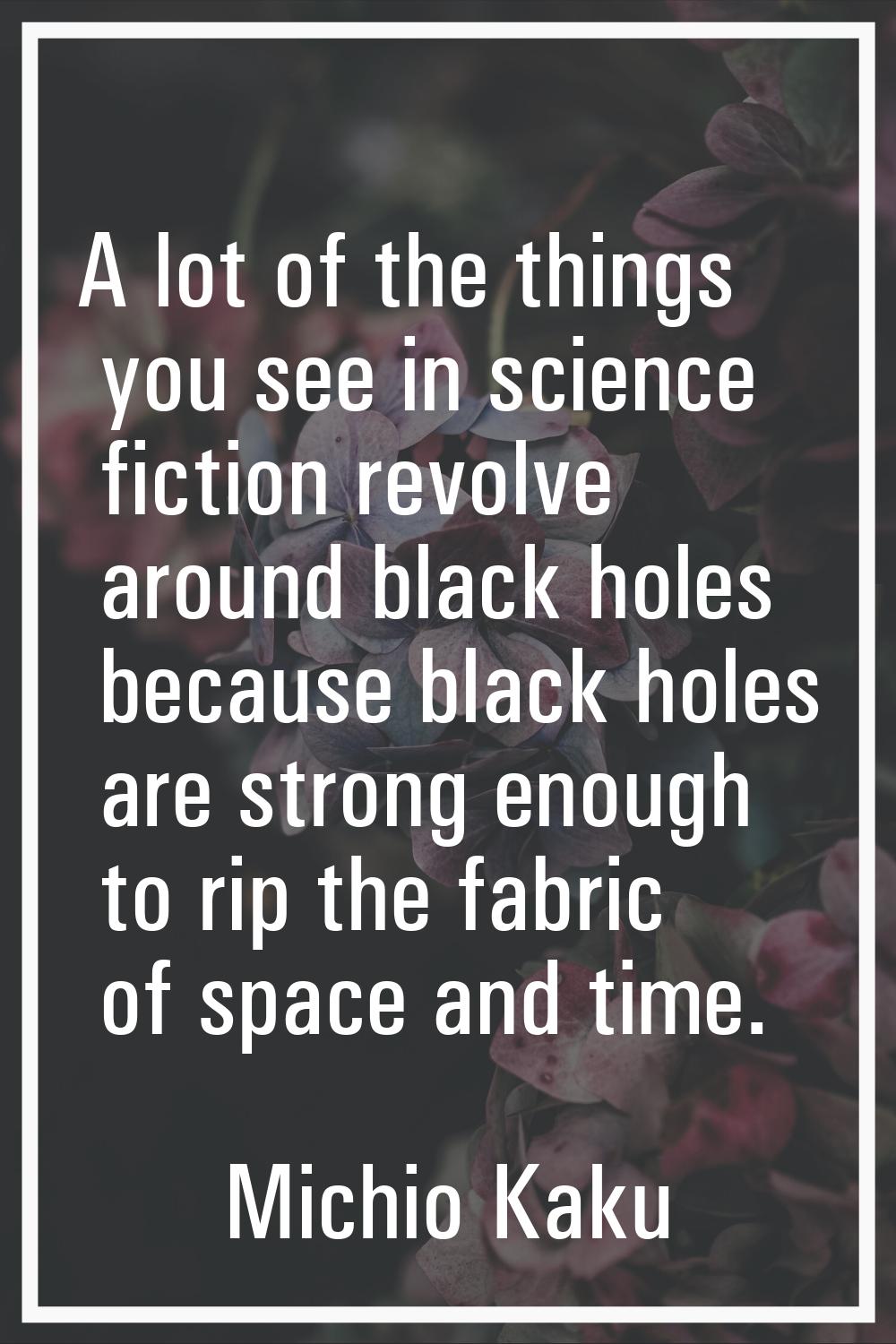 A lot of the things you see in science fiction revolve around black holes because black holes are s