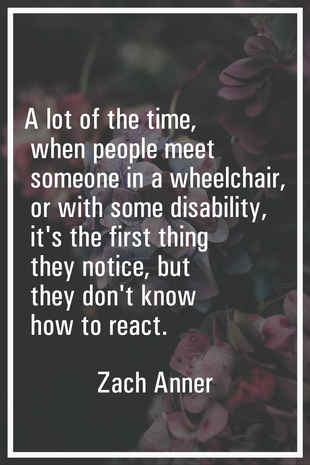 A lot of the time, when people meet someone in a wheelchair, or with some disability, it's the firs