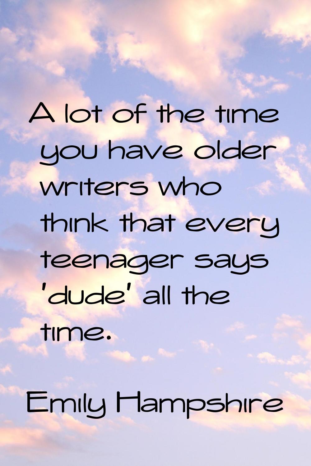 A lot of the time you have older writers who think that every teenager says 'dude' all the time.