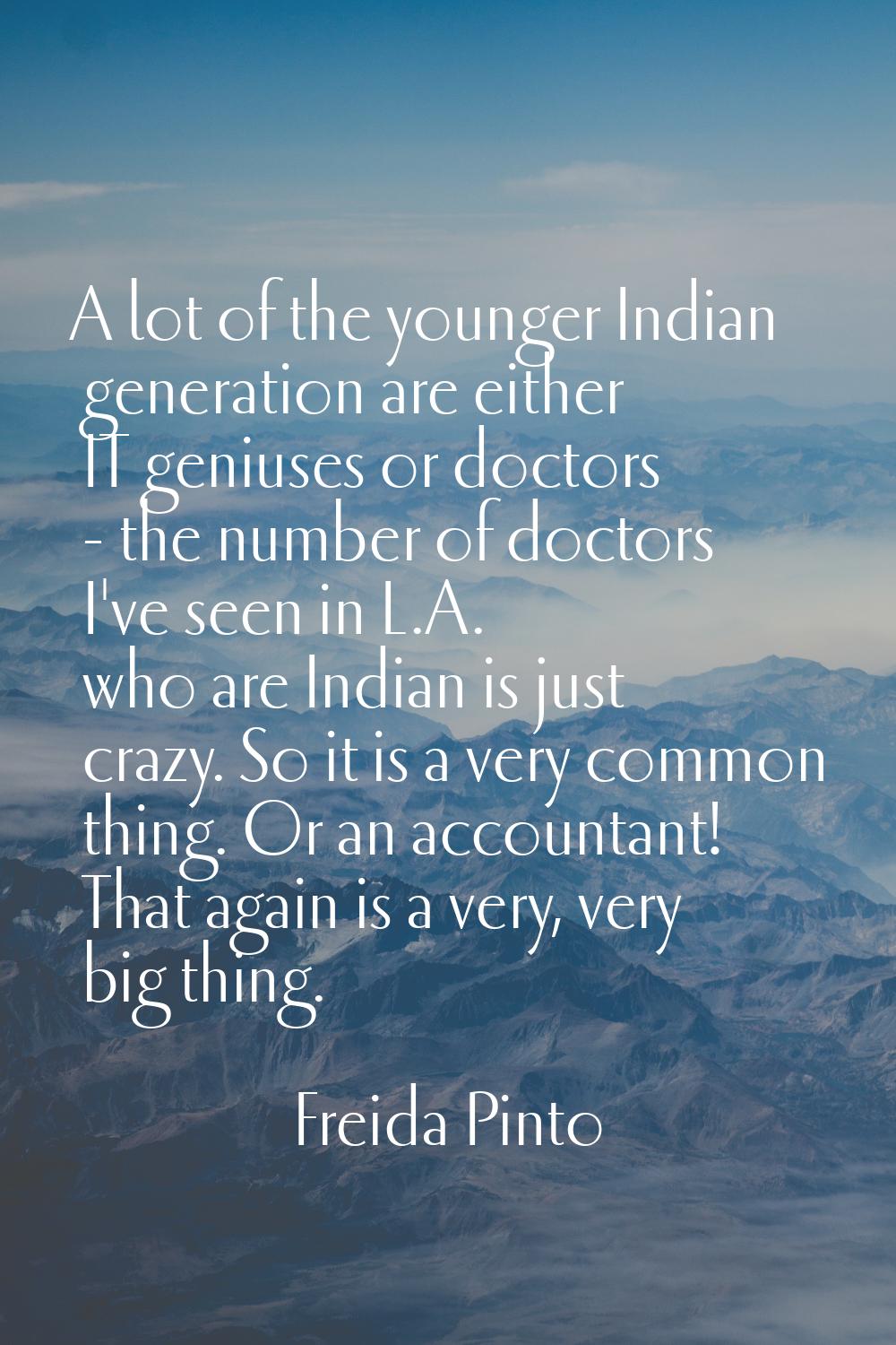 A lot of the younger Indian generation are either IT geniuses or doctors - the number of doctors I'