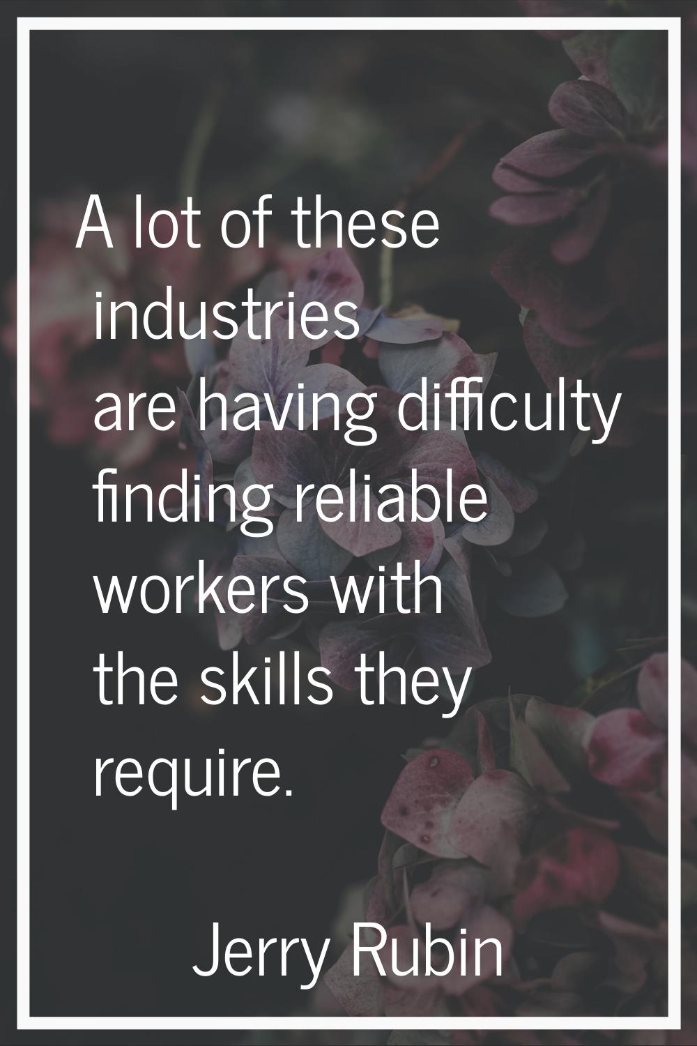 A lot of these industries are having difficulty finding reliable workers with the skills they requi