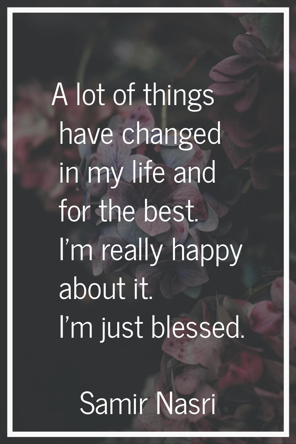 A lot of things have changed in my life and for the best. I'm really happy about it. I'm just bless