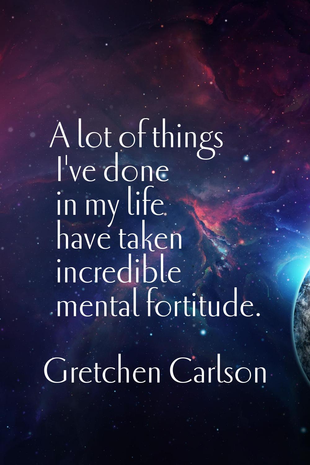 A lot of things I've done in my life have taken incredible mental fortitude.