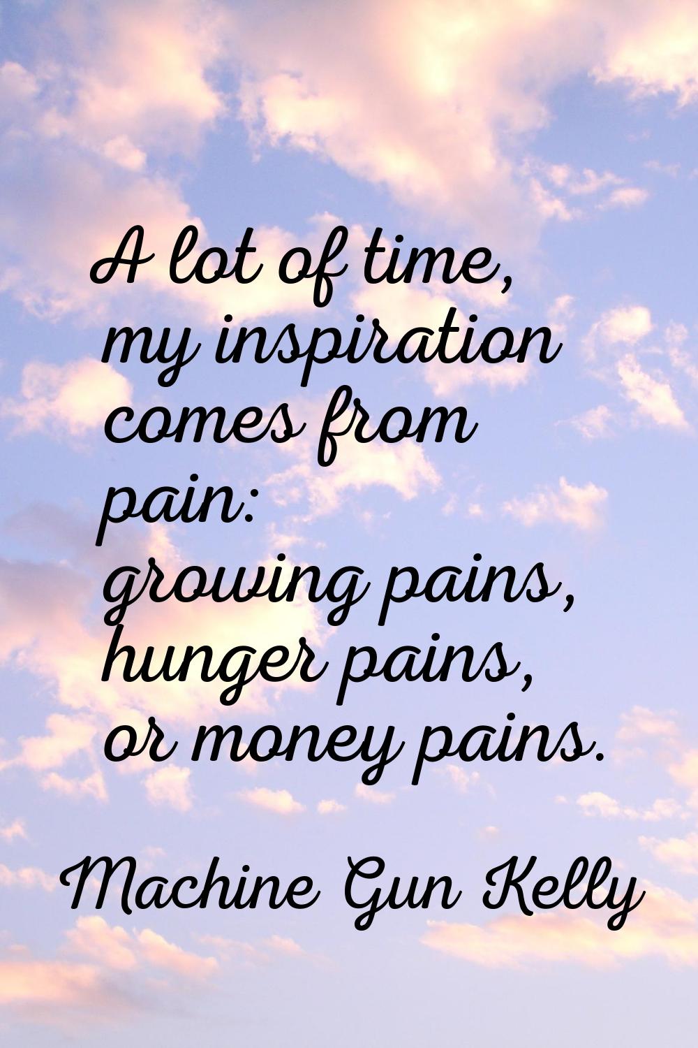 A lot of time, my inspiration comes from pain: growing pains, hunger pains, or money pains.