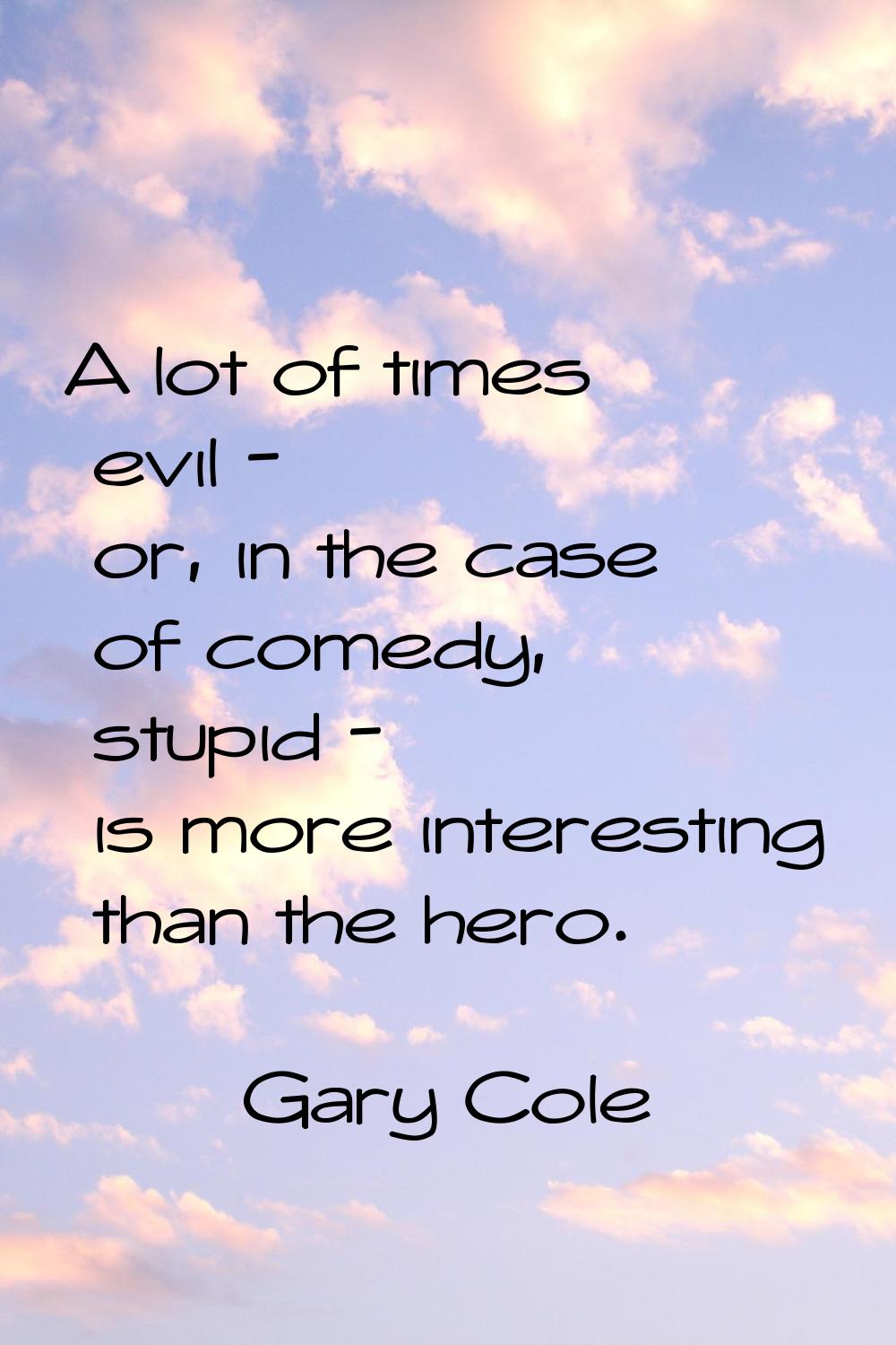 A lot of times evil - or, in the case of comedy, stupid - is more interesting than the hero.