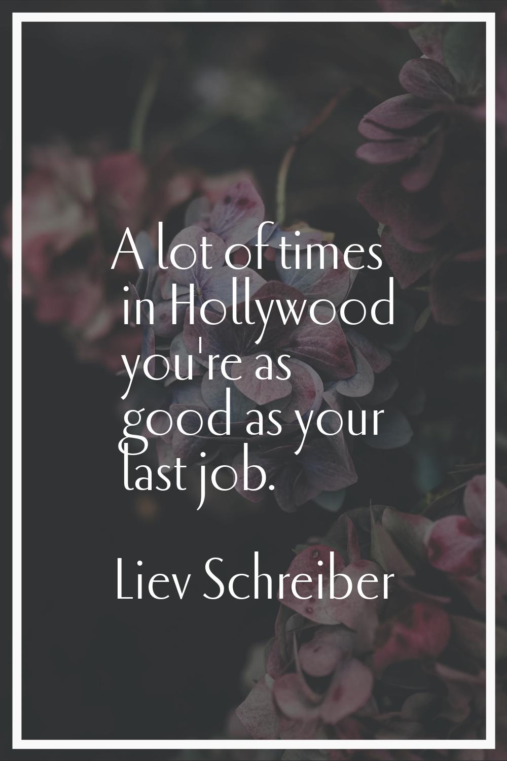 A lot of times in Hollywood you're as good as your last job.