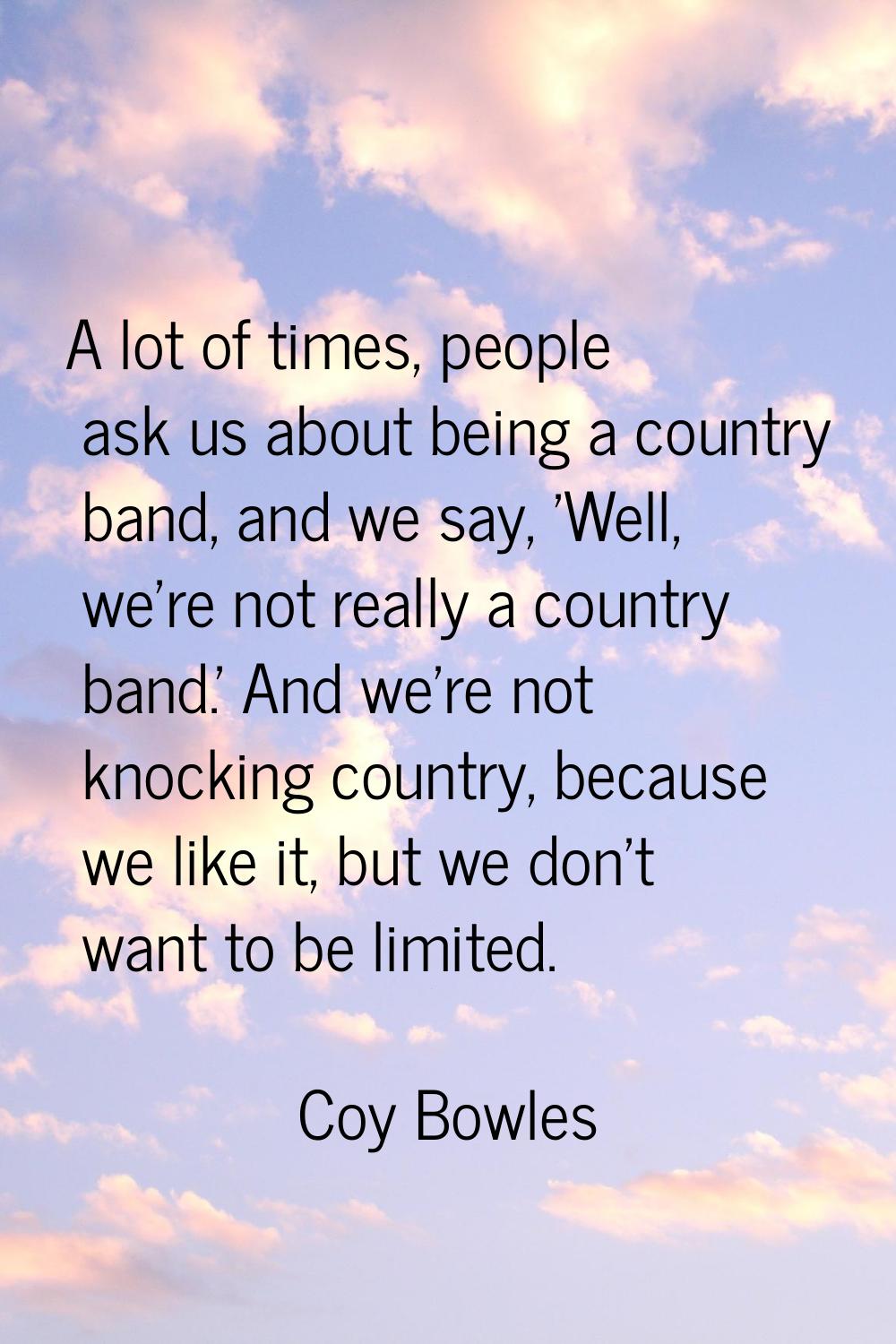 A lot of times, people ask us about being a country band, and we say, 'Well, we're not really a cou