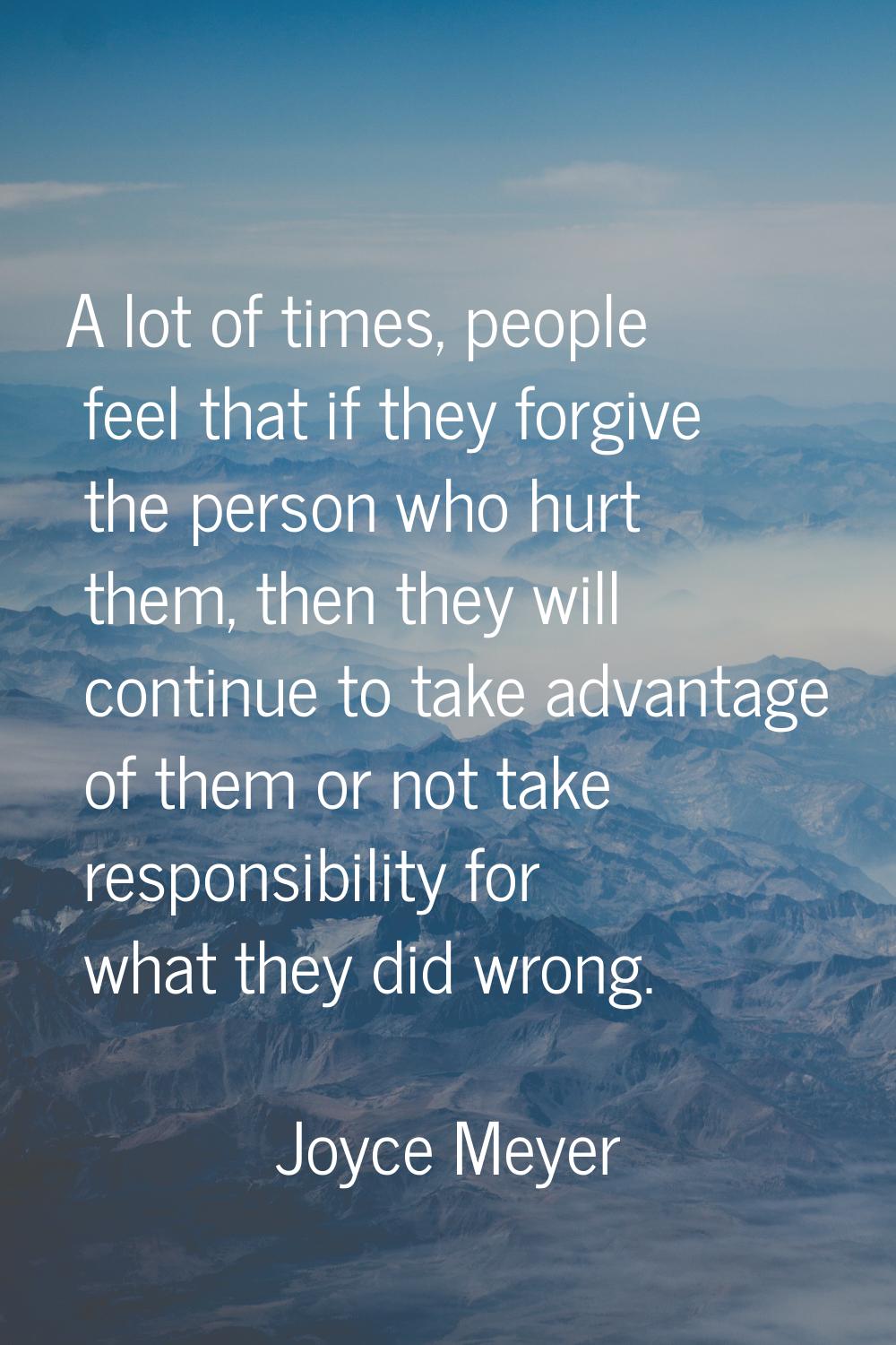 A lot of times, people feel that if they forgive the person who hurt them, then they will continue 
