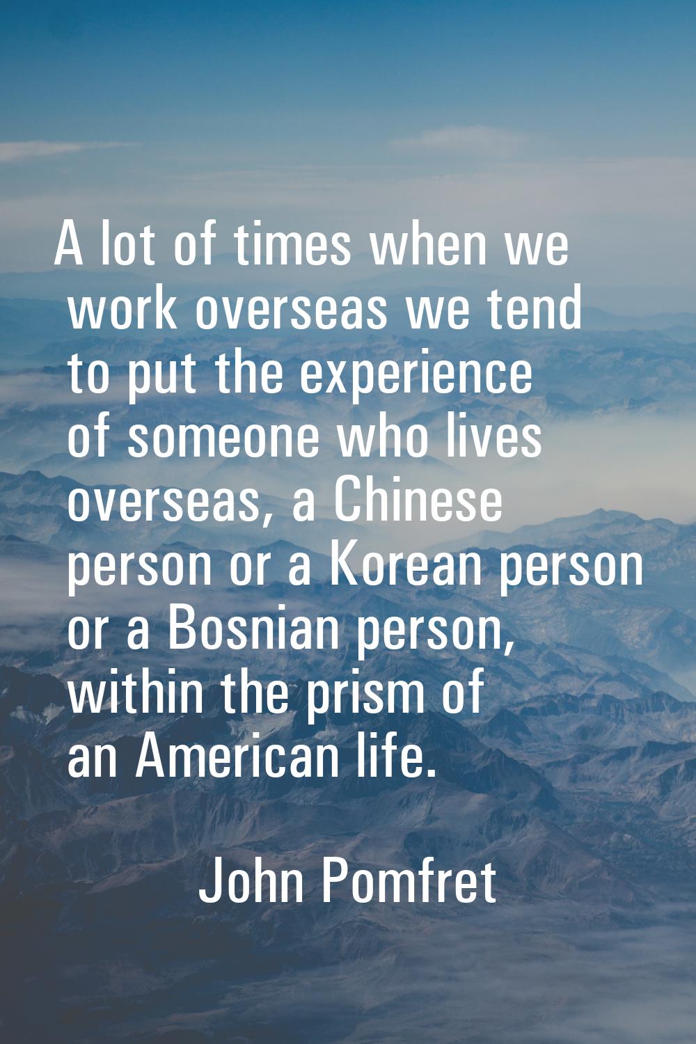 A lot of times when we work overseas we tend to put the experience of someone who lives overseas, a
