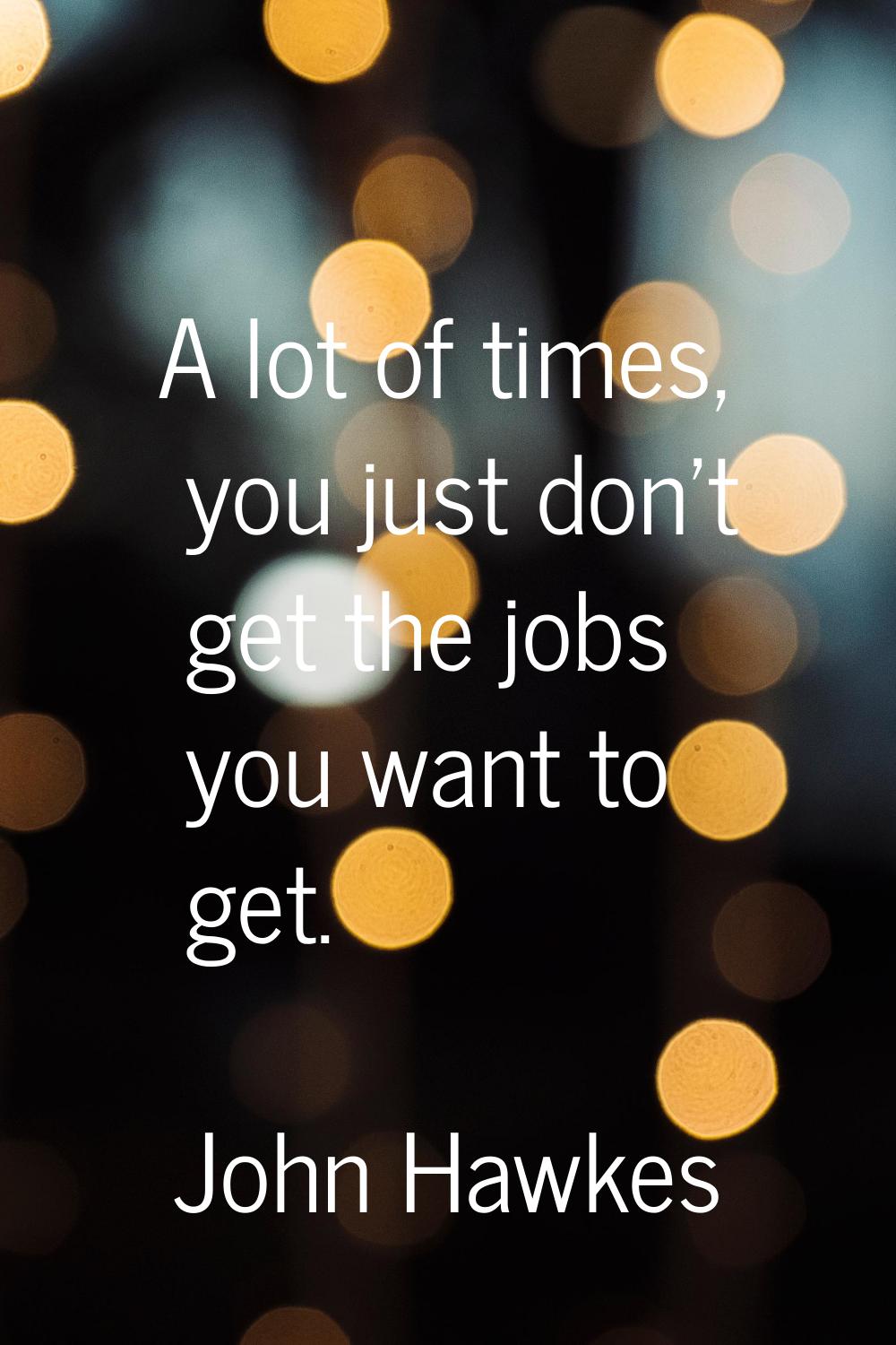 A lot of times, you just don't get the jobs you want to get.