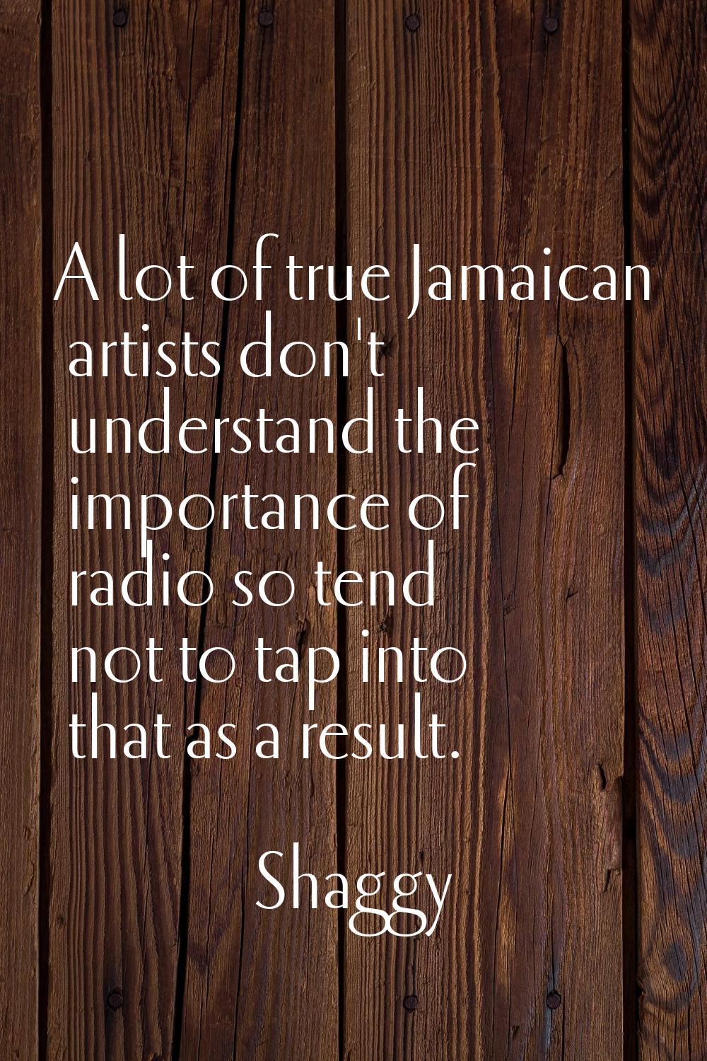 A lot of true Jamaican artists don't understand the importance of radio so tend not to tap into tha