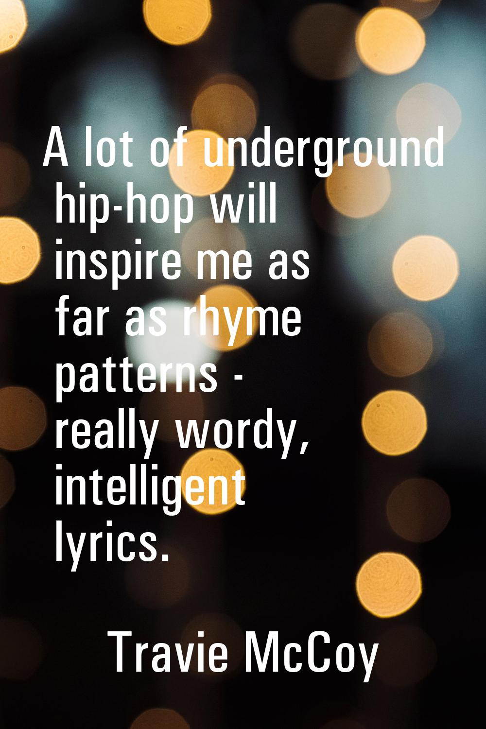 A lot of underground hip-hop will inspire me as far as rhyme patterns - really wordy, intelligent l