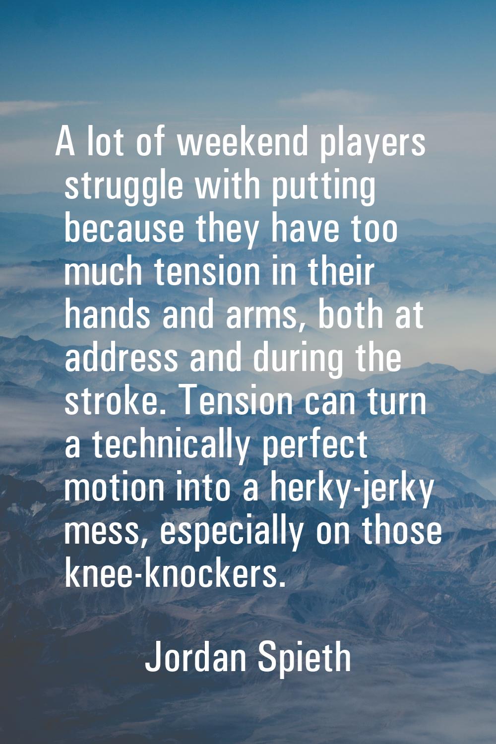 A lot of weekend players struggle with putting because they have too much tension in their hands an