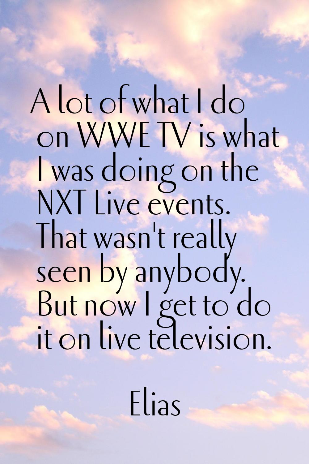 A lot of what I do on WWE TV is what I was doing on the NXT Live events. That wasn't really seen by