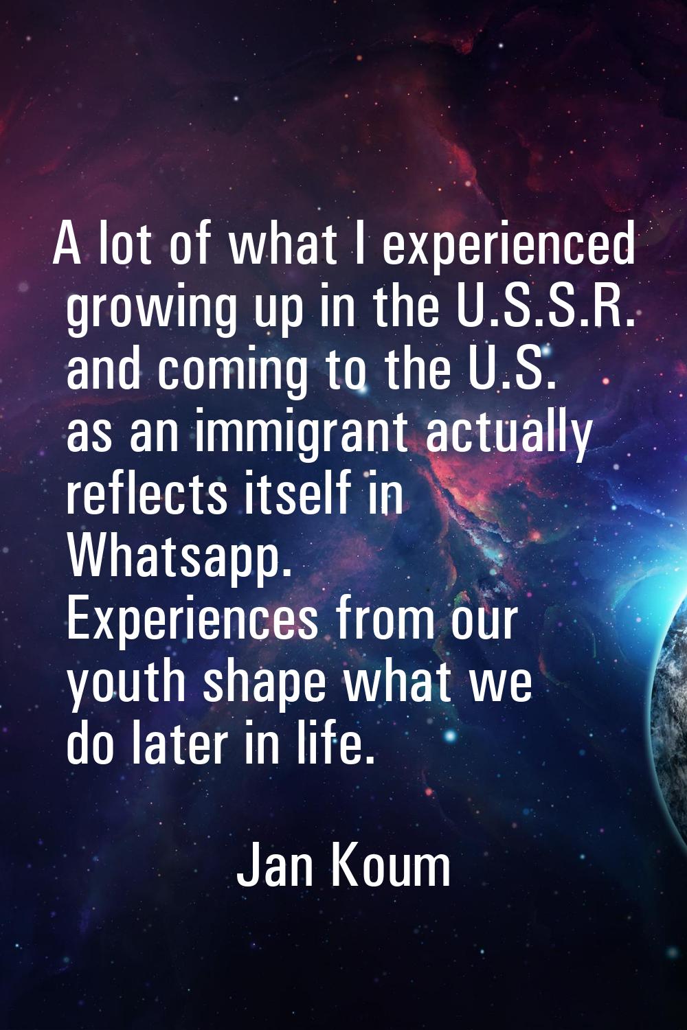 A lot of what I experienced growing up in the U.S.S.R. and coming to the U.S. as an immigrant actua