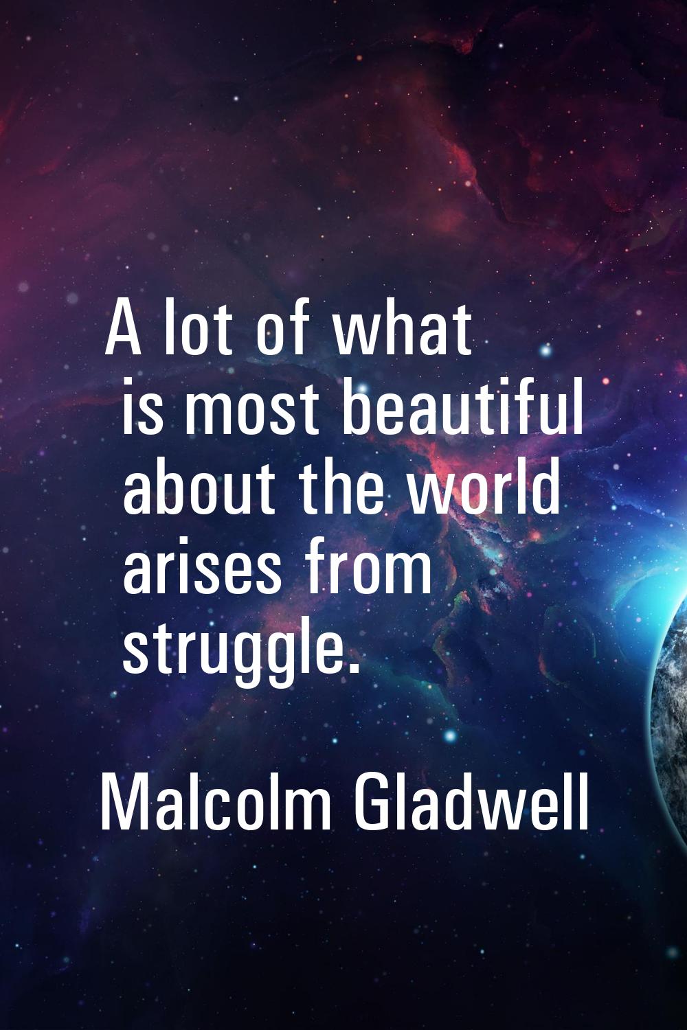 A lot of what is most beautiful about the world arises from struggle.