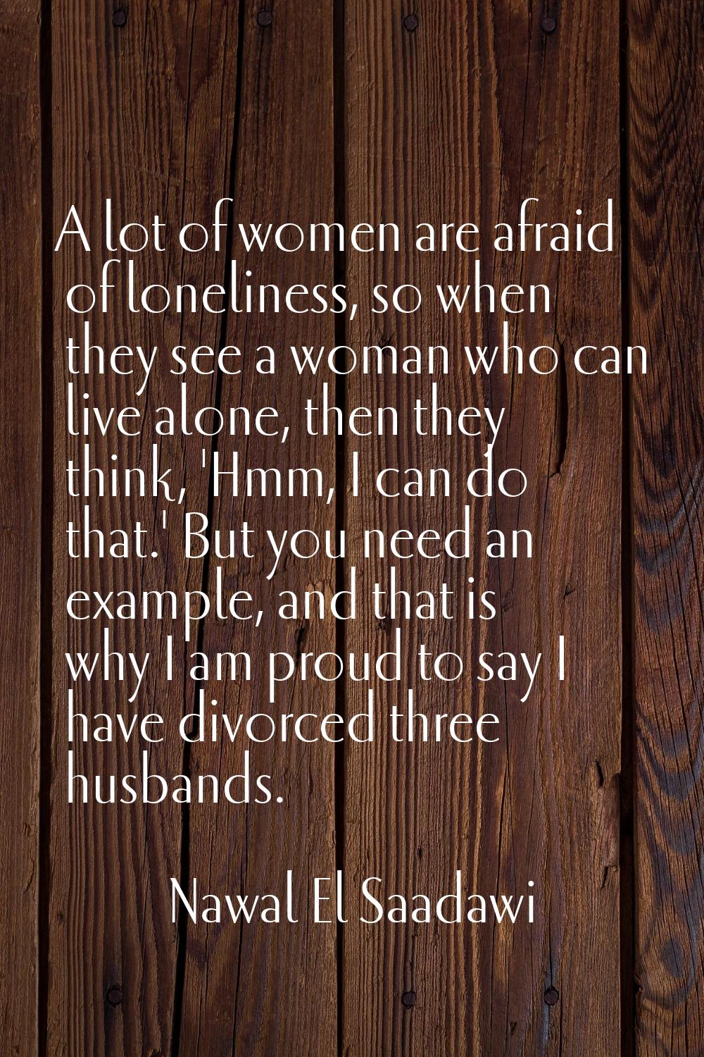 A lot of women are afraid of loneliness, so when they see a woman who can live alone, then they thi