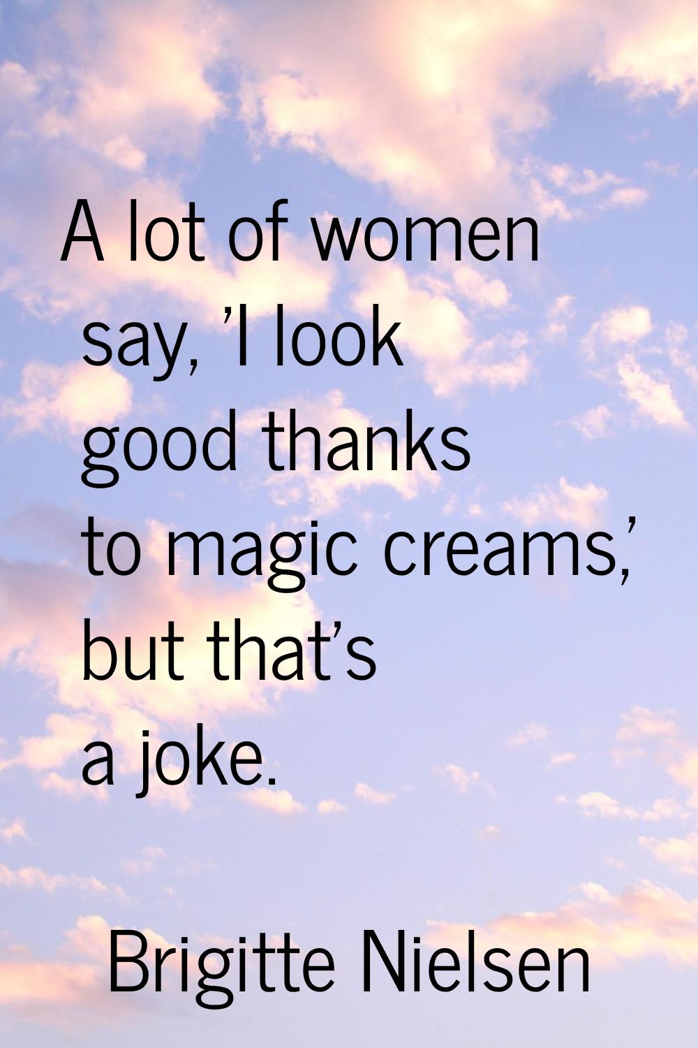 A lot of women say, 'I look good thanks to magic creams,' but that's a joke.