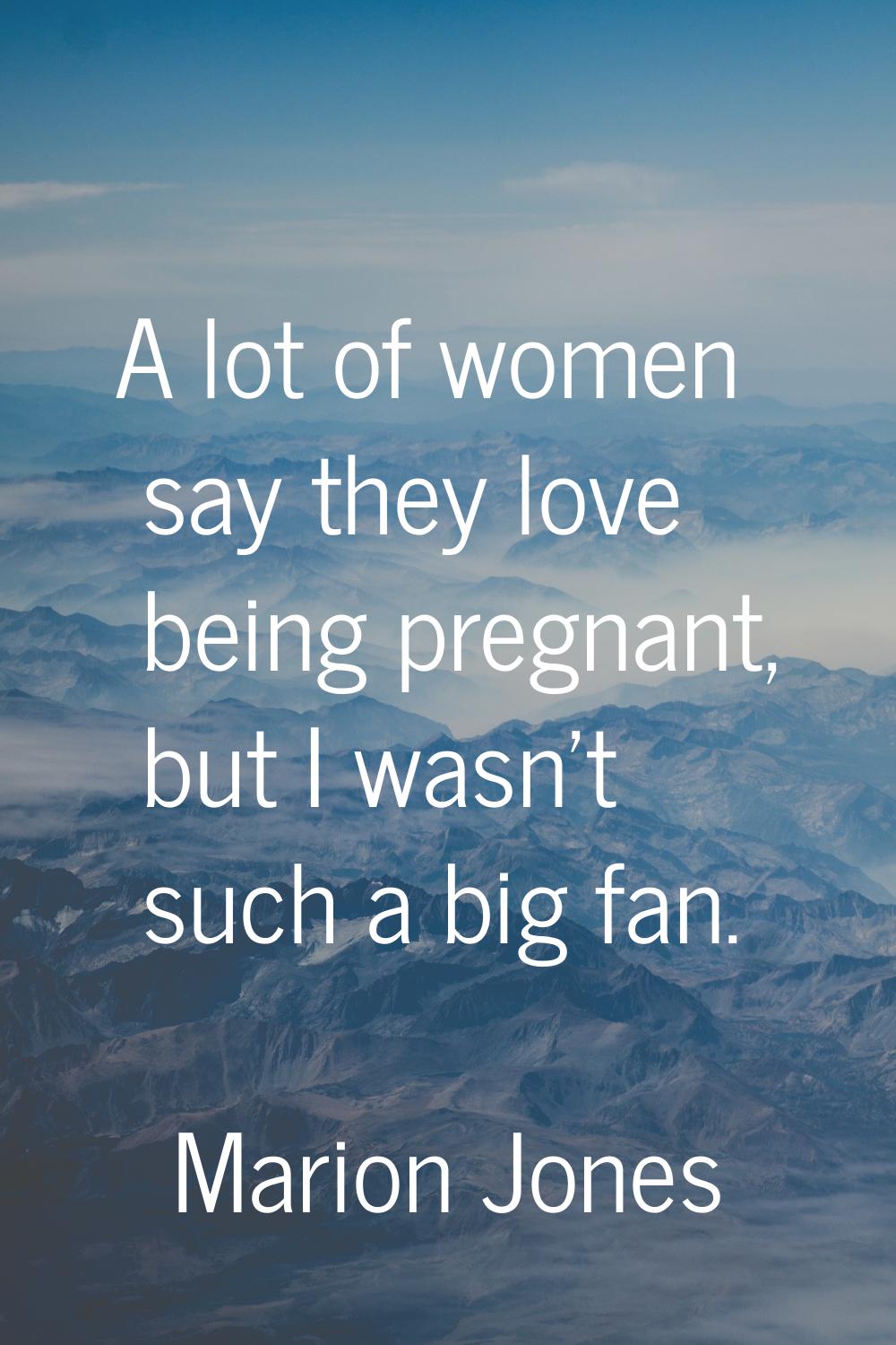 A lot of women say they love being pregnant, but I wasn't such a big fan.