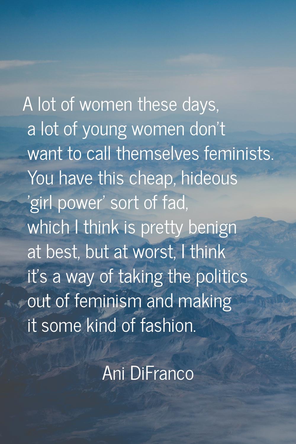 A lot of women these days, a lot of young women don't want to call themselves feminists. You have t