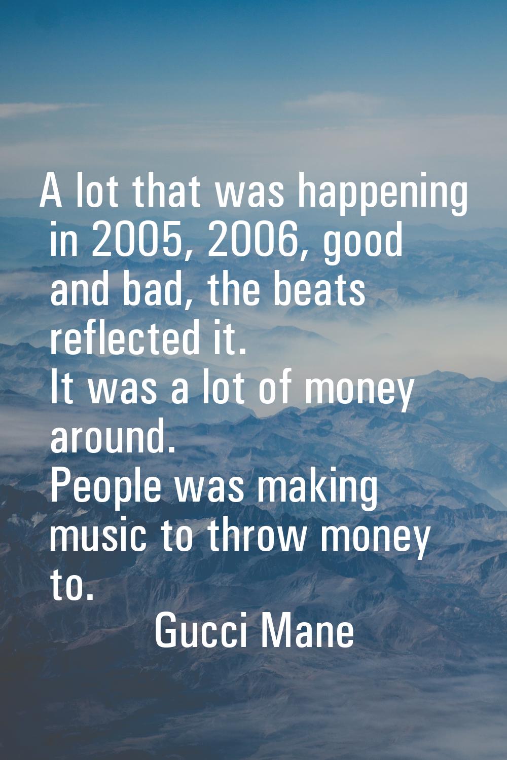 A lot that was happening in 2005, 2006, good and bad, the beats reflected it. It was a lot of money