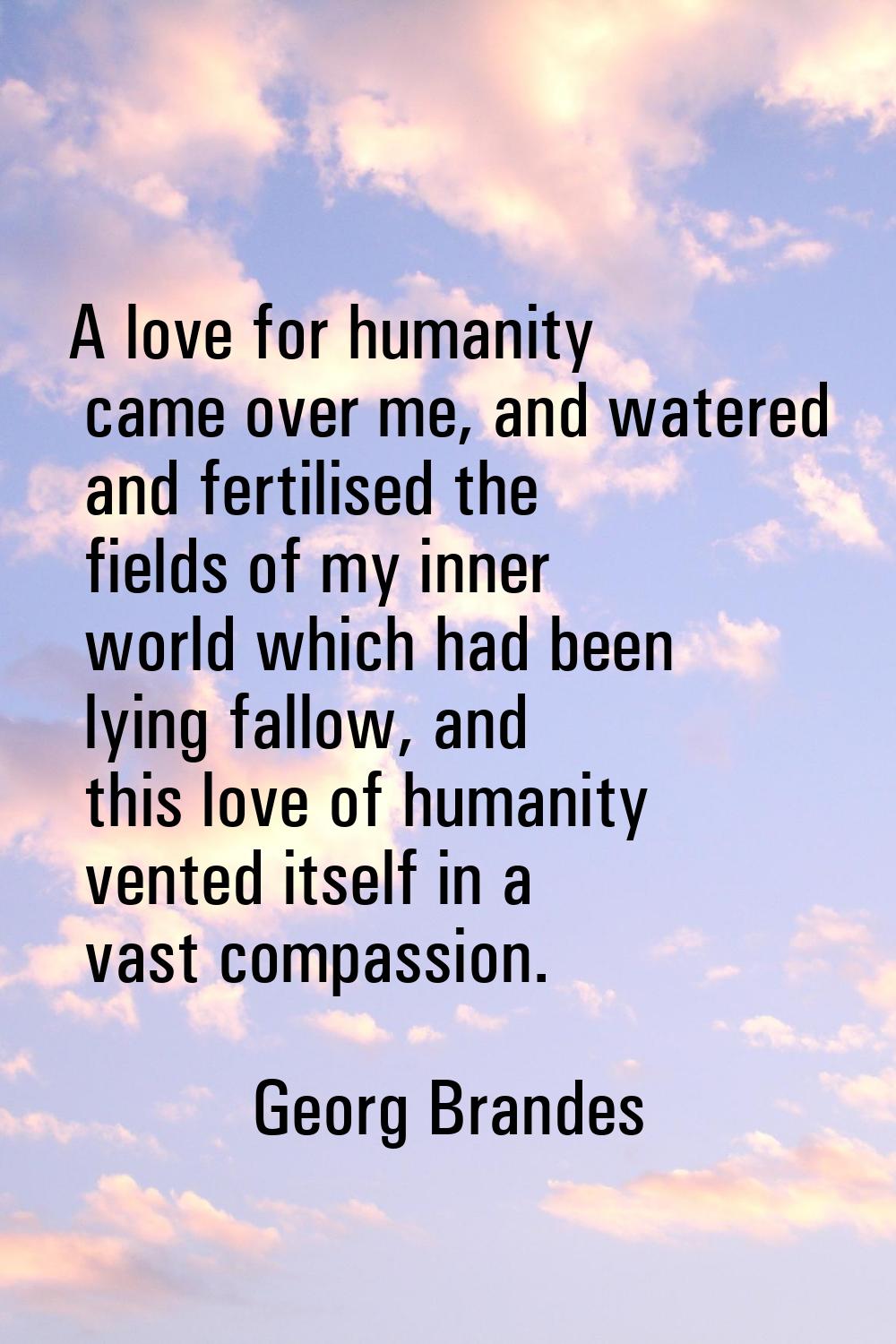 A love for humanity came over me, and watered and fertilised the fields of my inner world which had