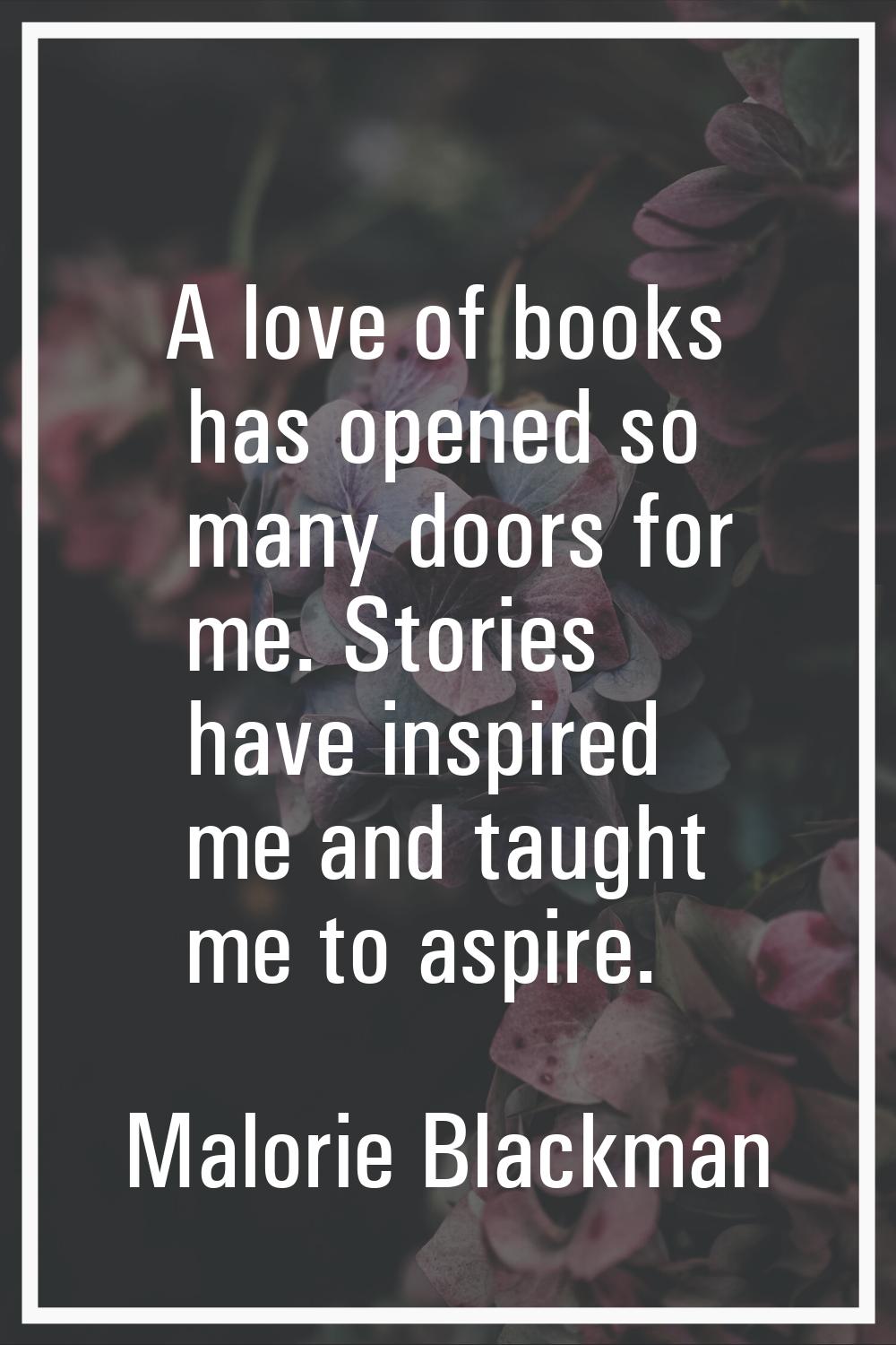 A love of books has opened so many doors for me. Stories have inspired me and taught me to aspire.