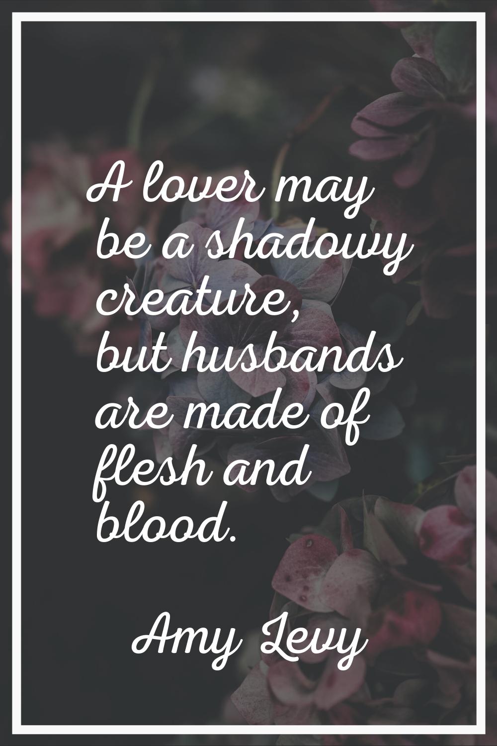 A lover may be a shadowy creature, but husbands are made of flesh and blood.