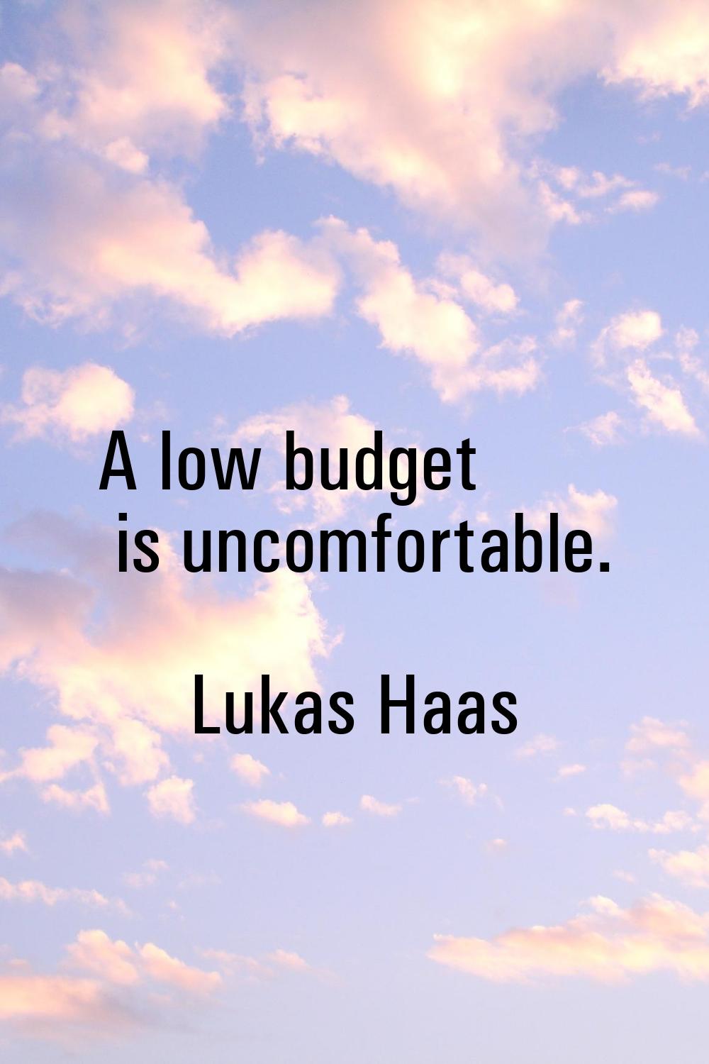 A low budget is uncomfortable.