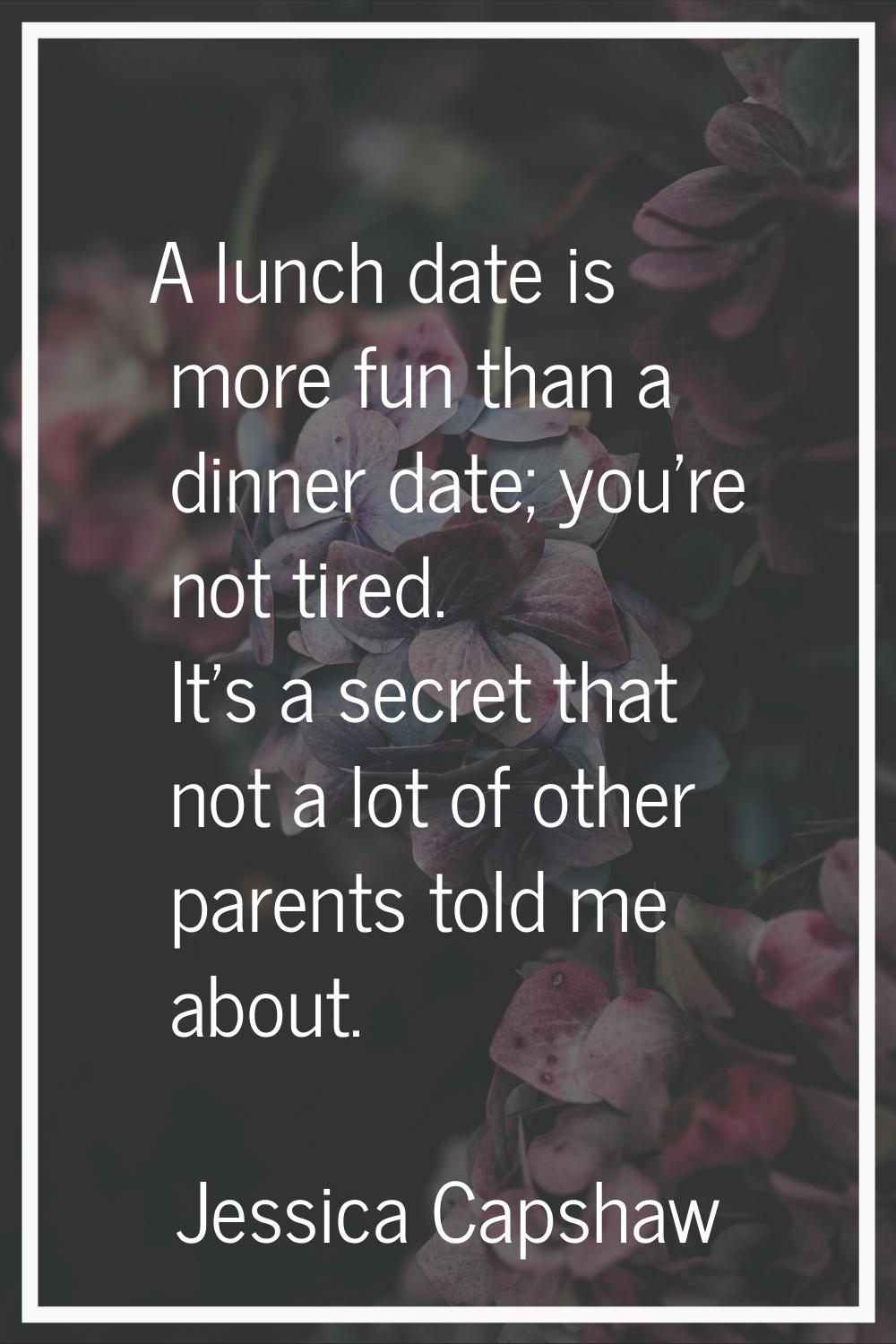 A lunch date is more fun than a dinner date; you're not tired. It's a secret that not a lot of othe