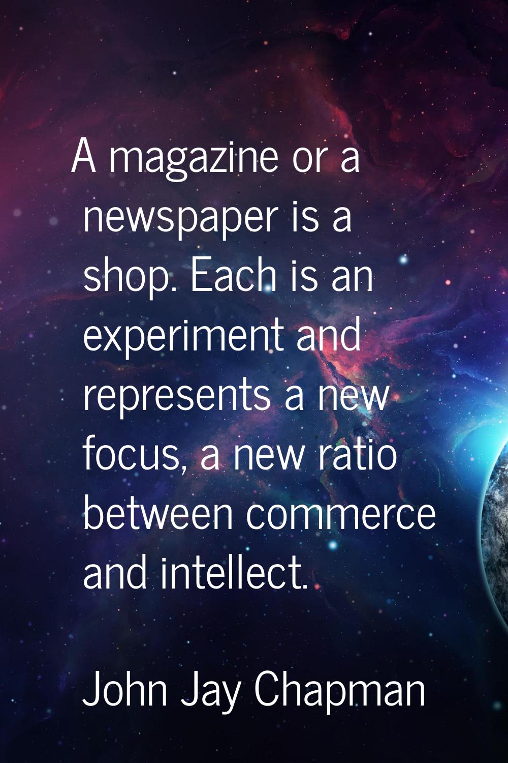 A magazine or a newspaper is a shop. Each is an experiment and represents a new focus, a new ratio 