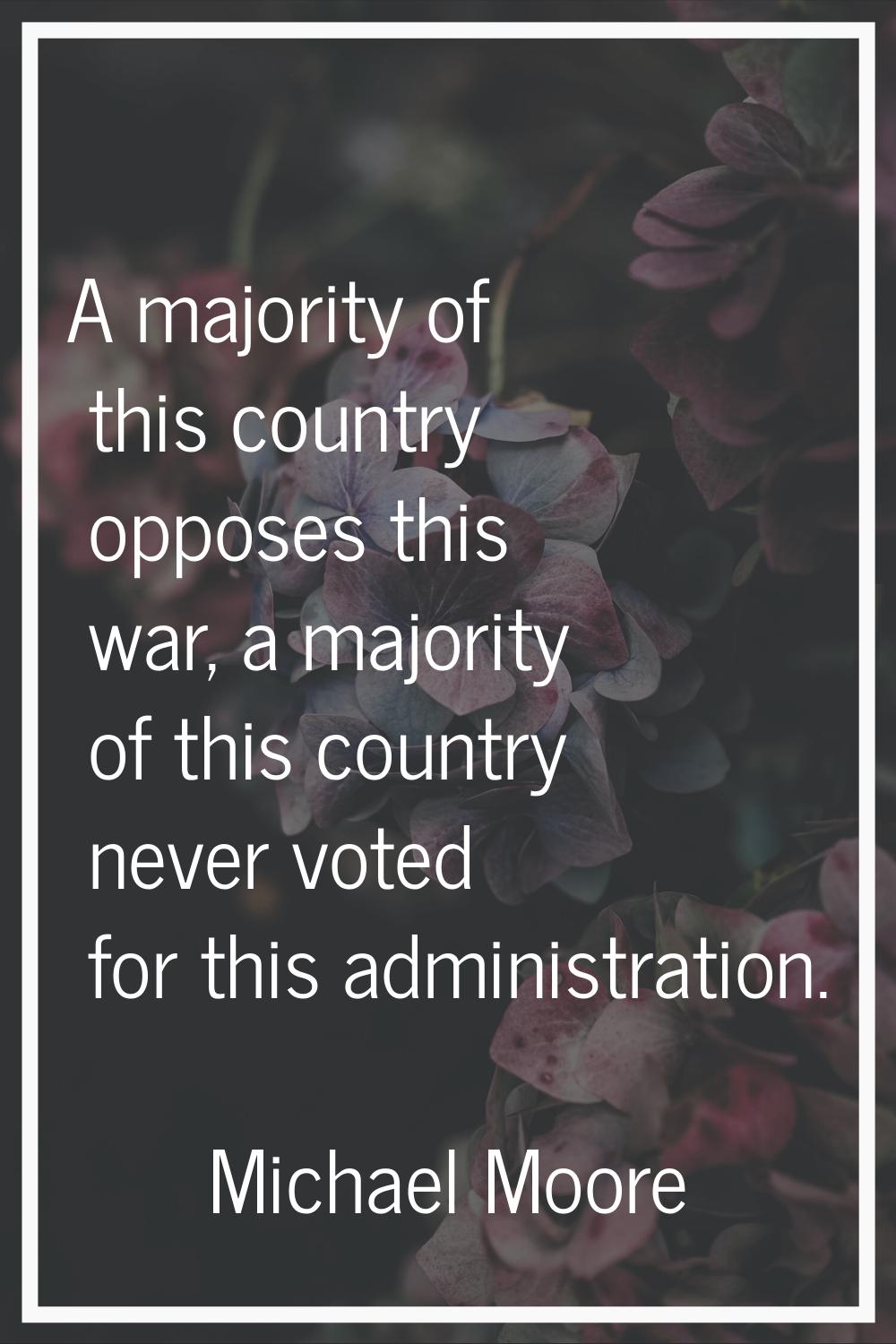 A majority of this country opposes this war, a majority of this country never voted for this admini