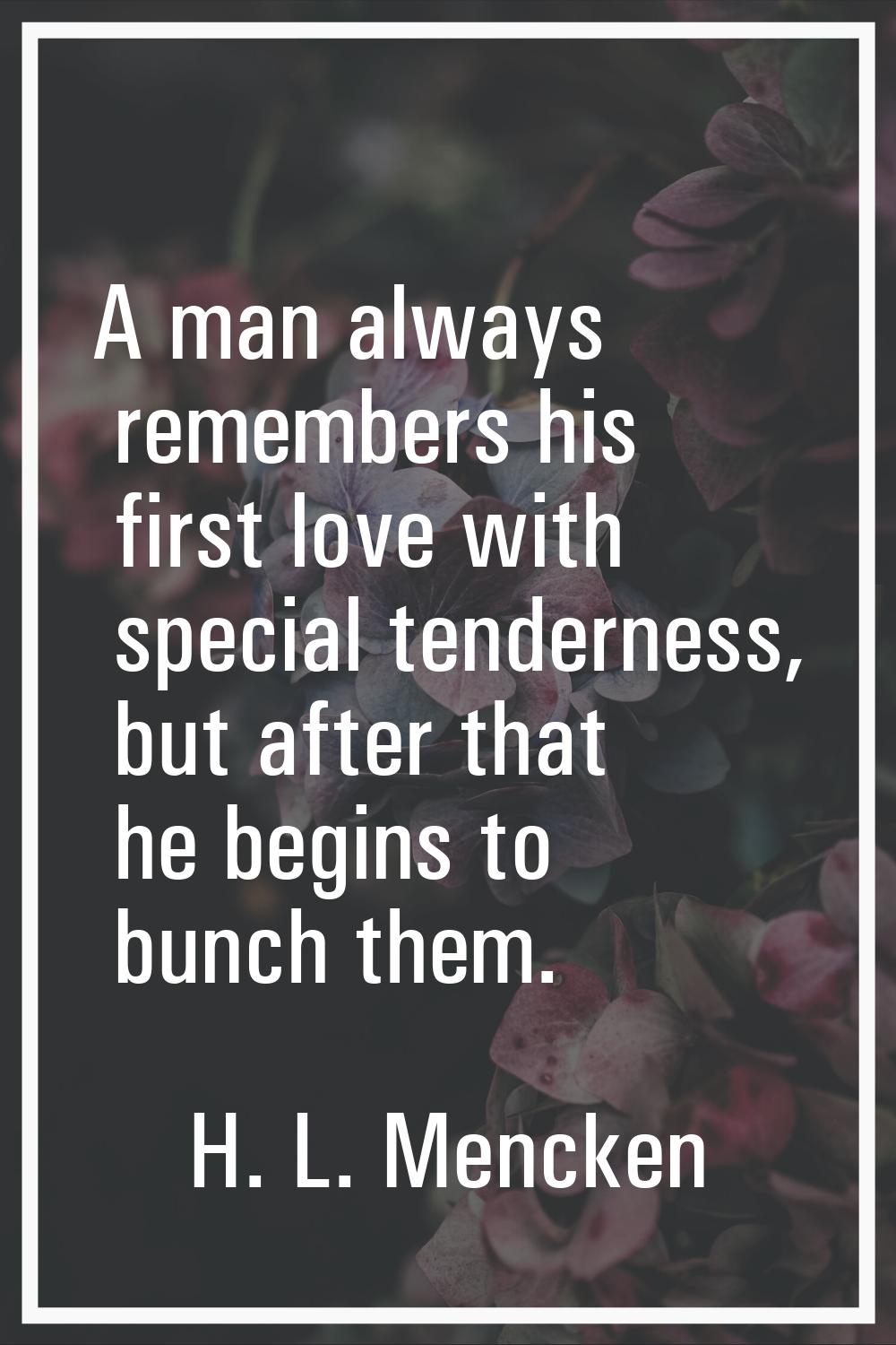 A man always remembers his first love with special tenderness, but after that he begins to bunch th