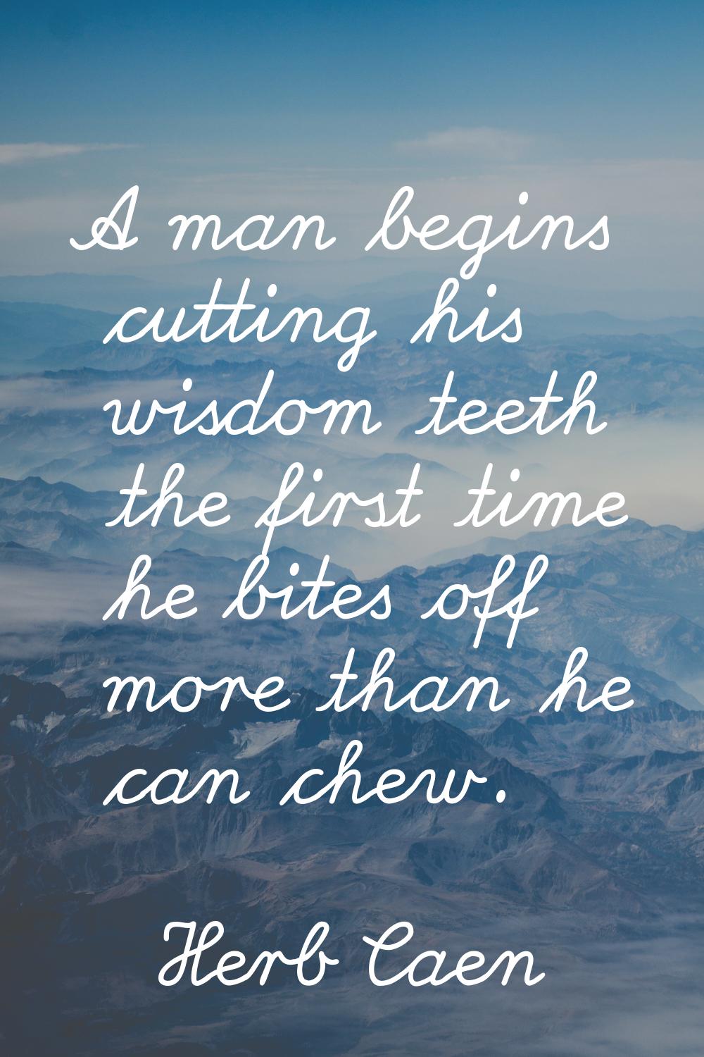 A man begins cutting his wisdom teeth the first time he bites off more than he can chew.