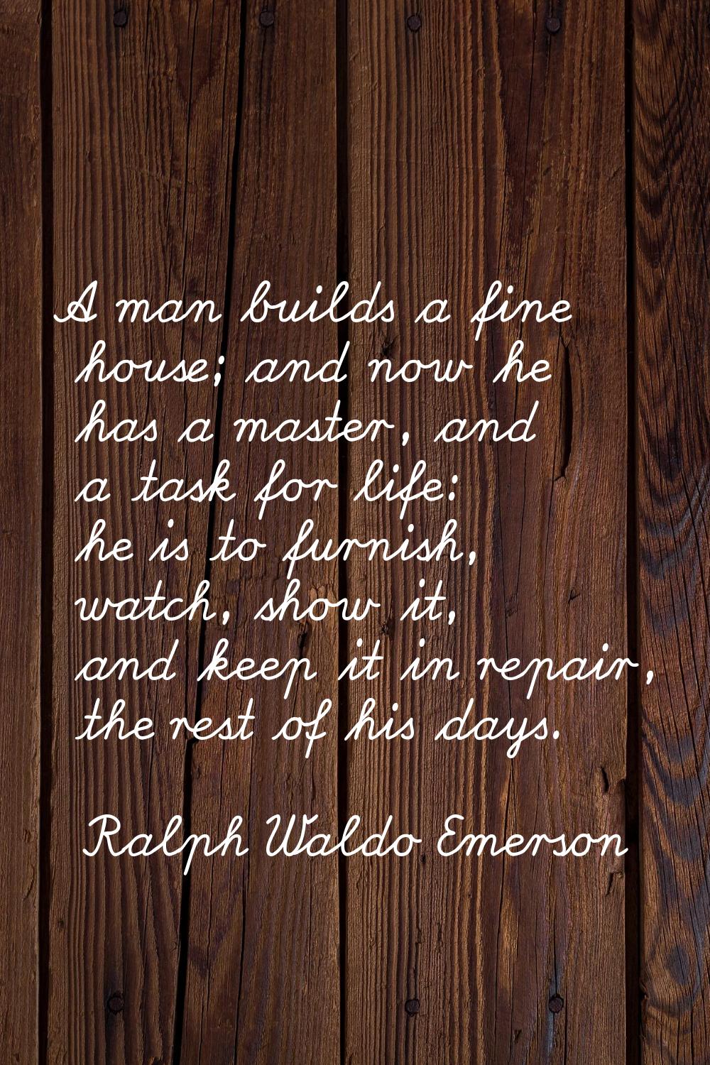 A man builds a fine house; and now he has a master, and a task for life: he is to furnish, watch, s