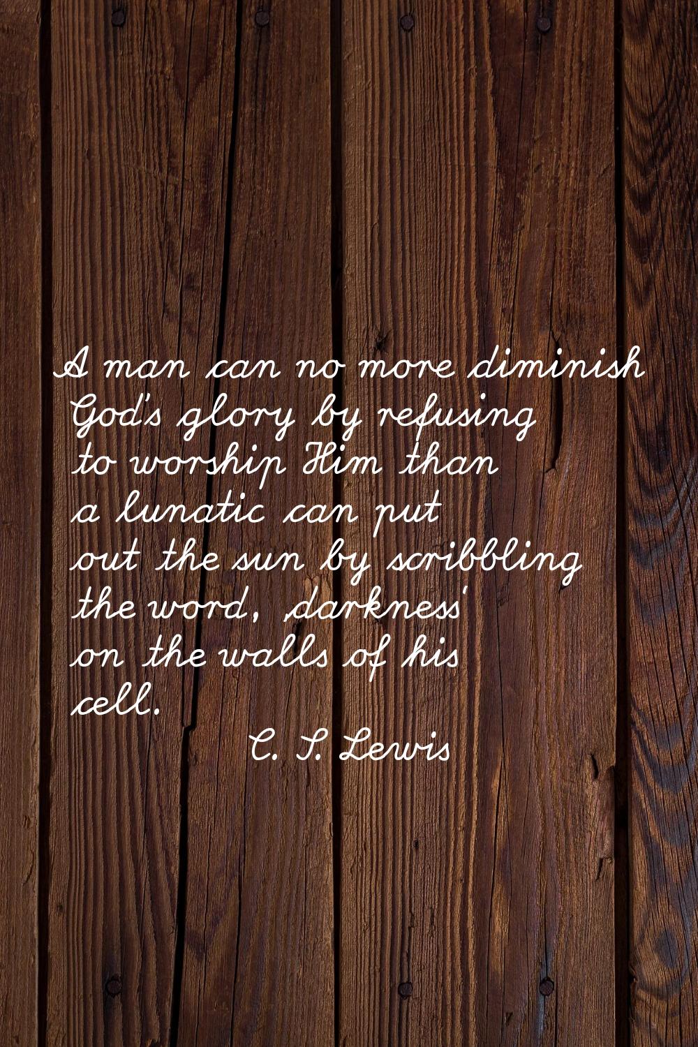 A man can no more diminish God's glory by refusing to worship Him than a lunatic can put out the su