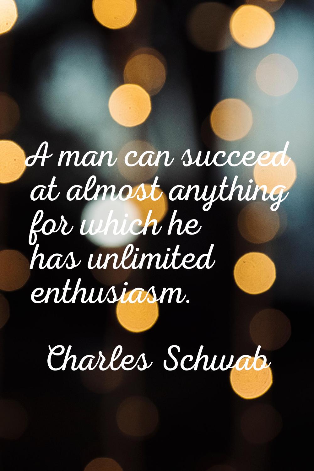 A man can succeed at almost anything for which he has unlimited enthusiasm.