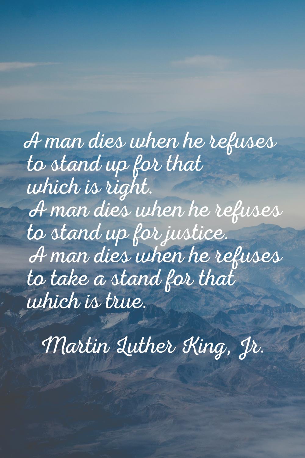A man dies when he refuses to stand up for that which is right. A man dies when he refuses to stand