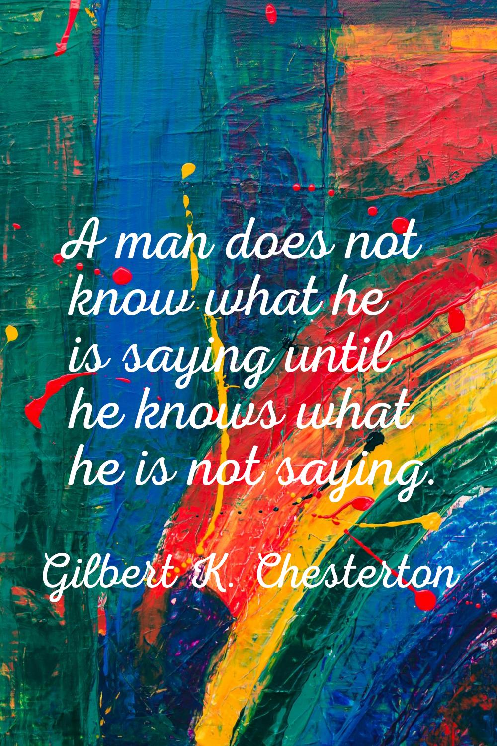 A man does not know what he is saying until he knows what he is not saying.