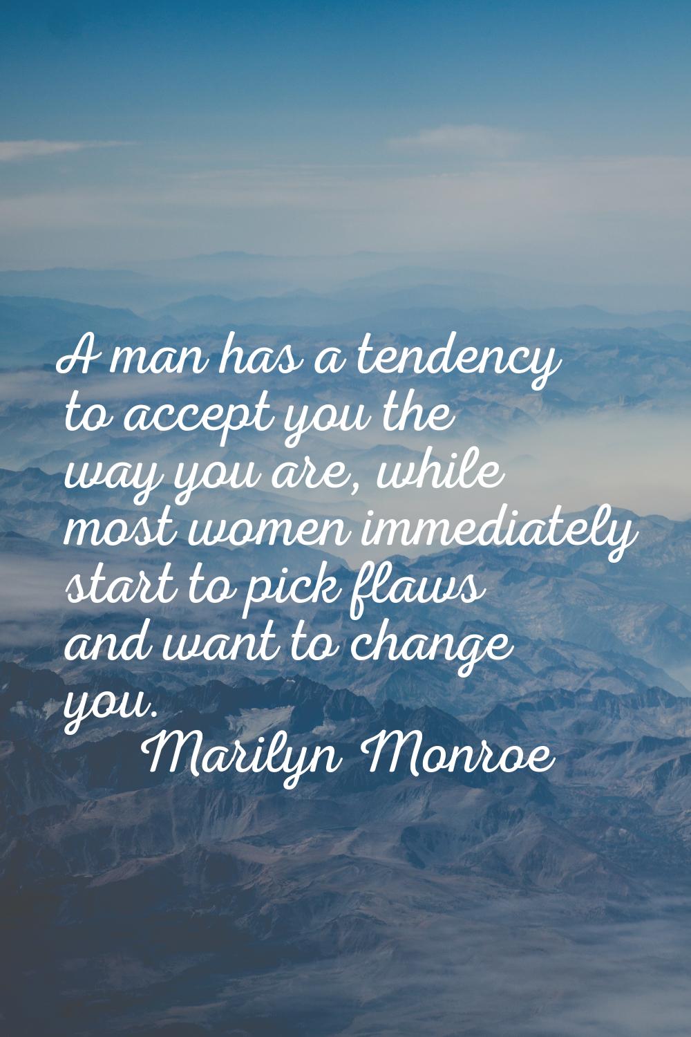 A man has a tendency to accept you the way you are, while most women immediately start to pick flaw