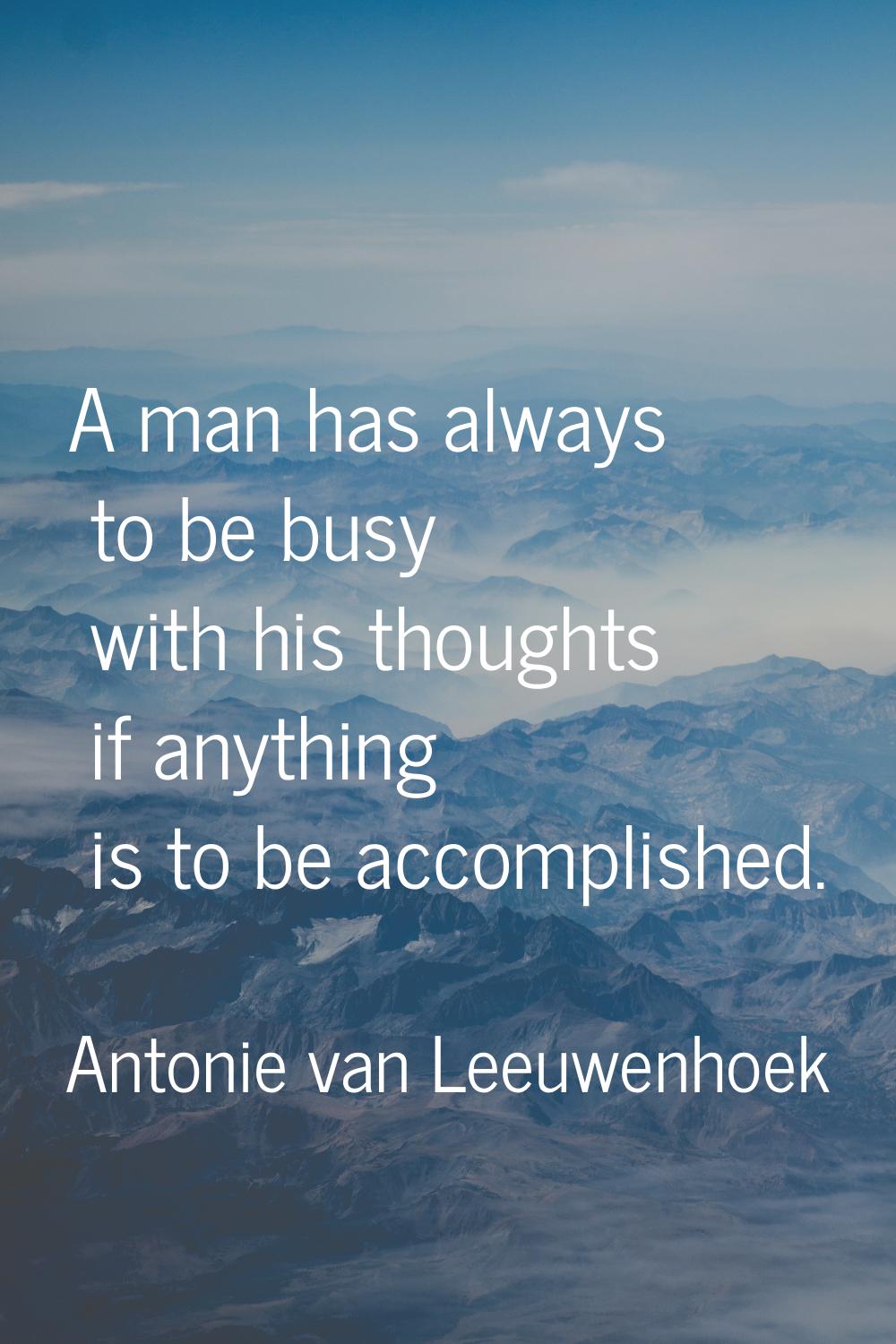 A man has always to be busy with his thoughts if anything is to be accomplished.