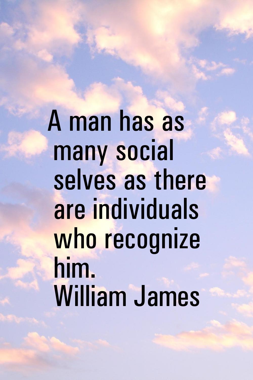 A man has as many social selves as there are individuals who recognize him.