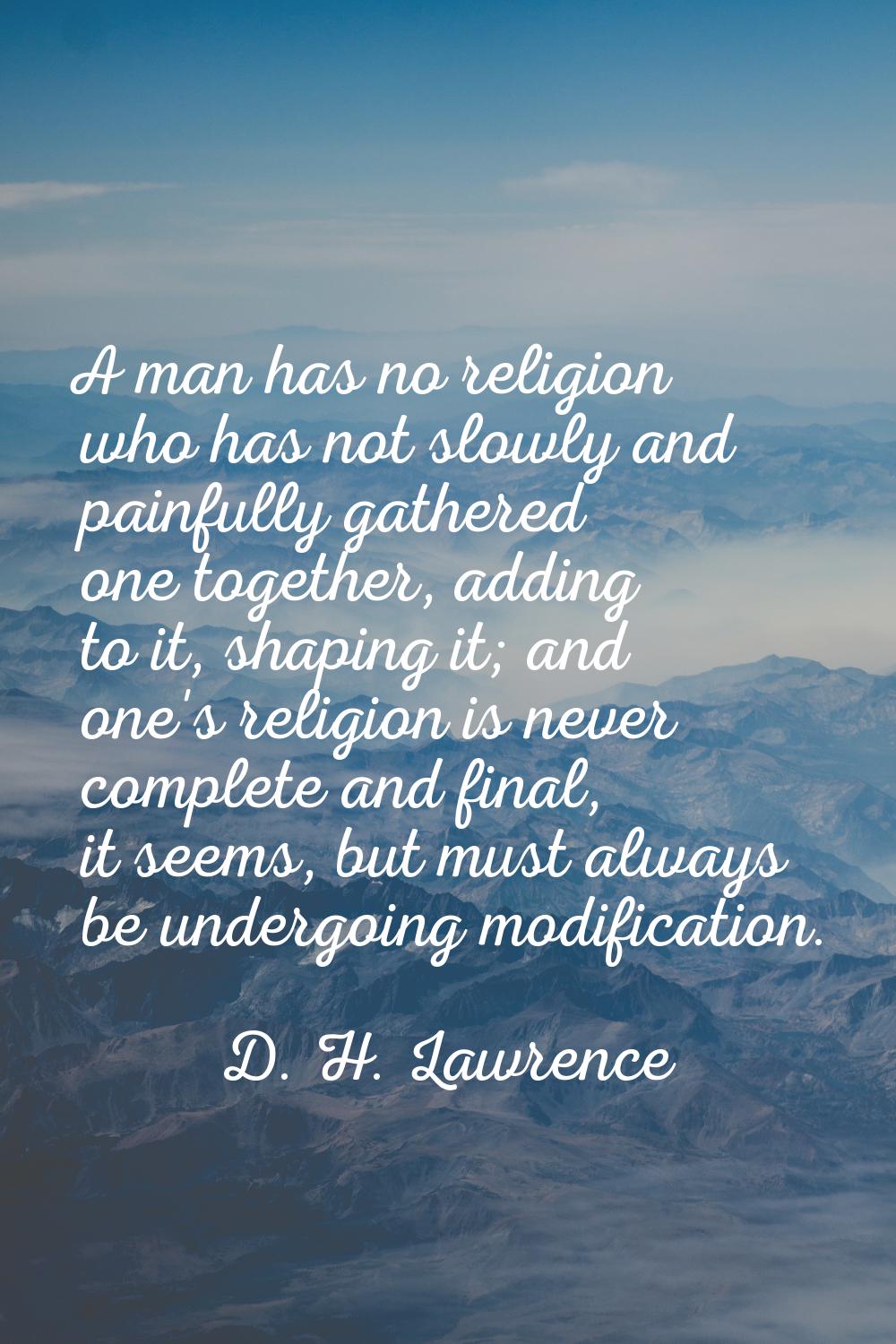 A man has no religion who has not slowly and painfully gathered one together, adding to it, shaping