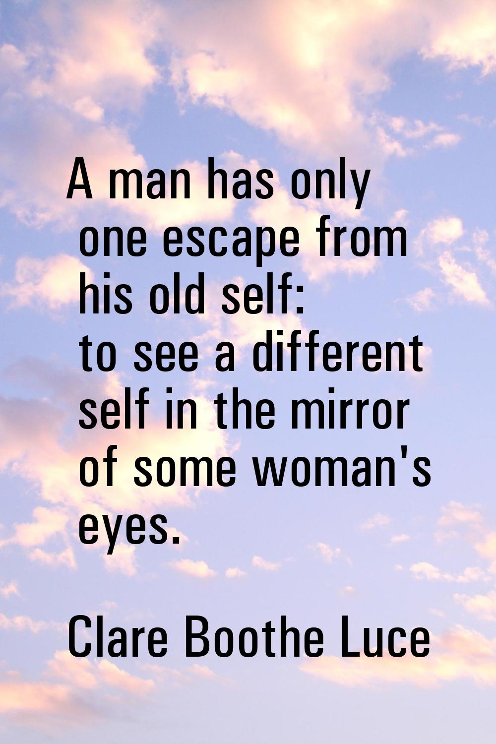 A man has only one escape from his old self: to see a different self in the mirror of some woman's 
