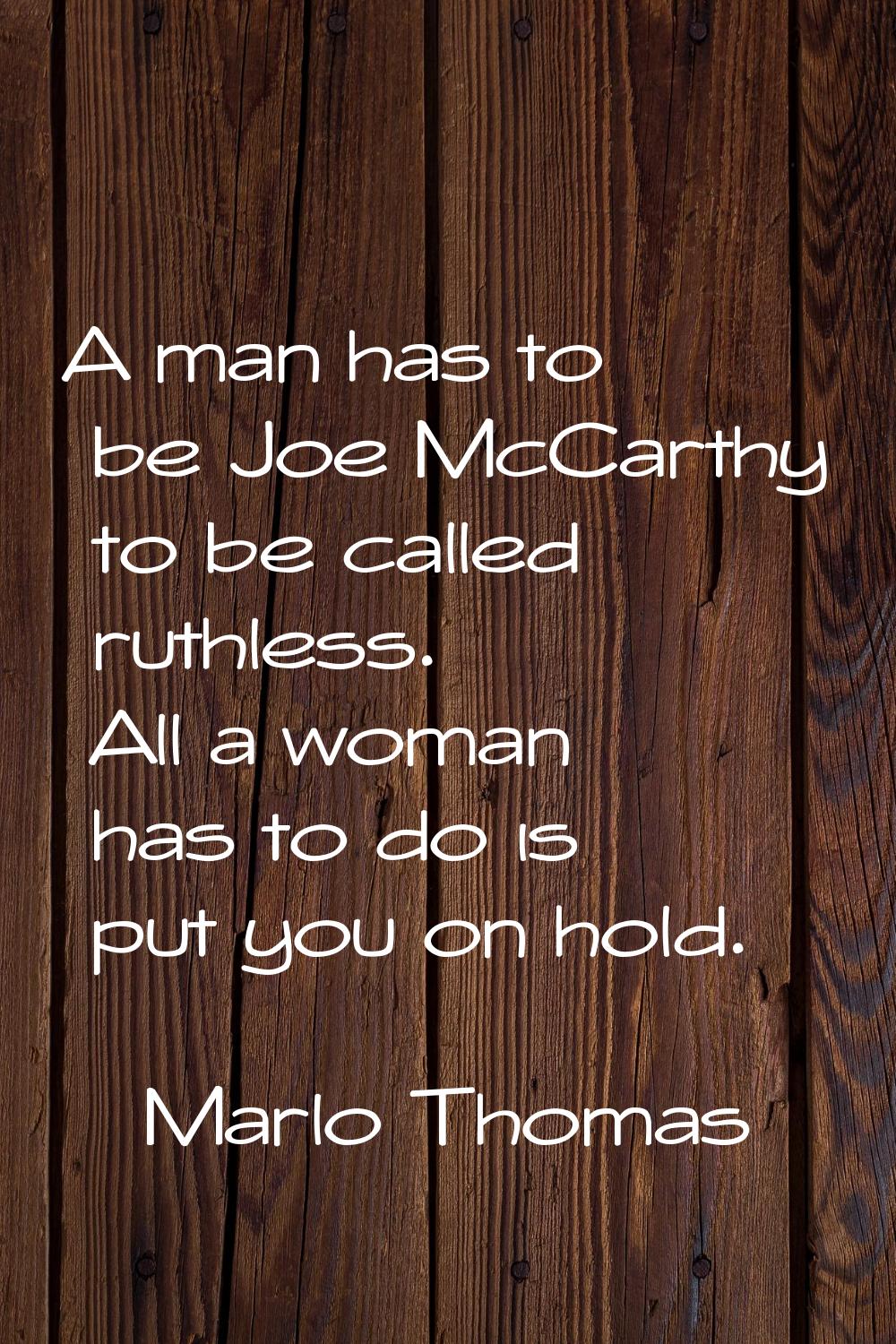 A man has to be Joe McCarthy to be called ruthless. All a woman has to do is put you on hold.