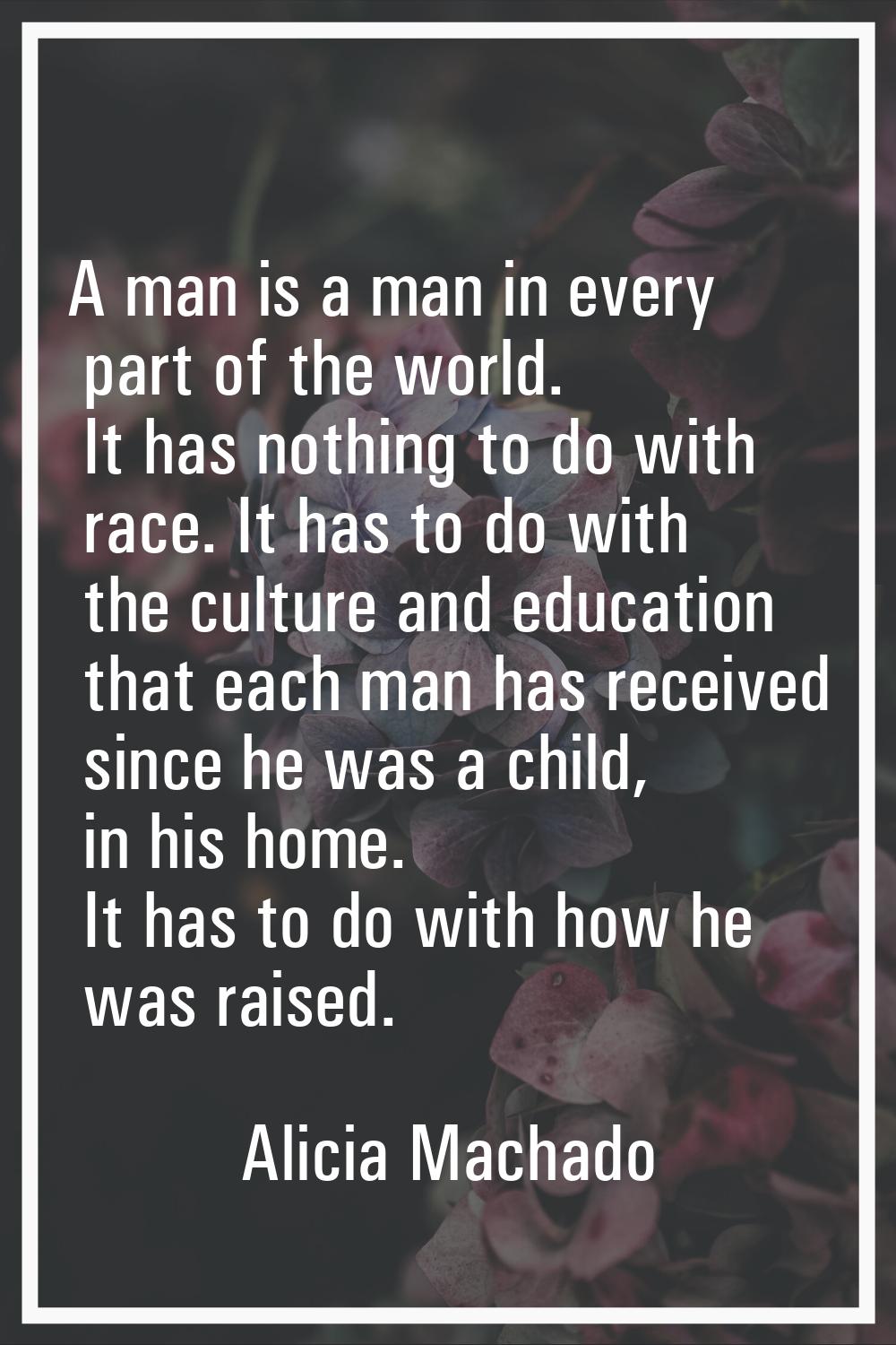A man is a man in every part of the world. It has nothing to do with race. It has to do with the cu