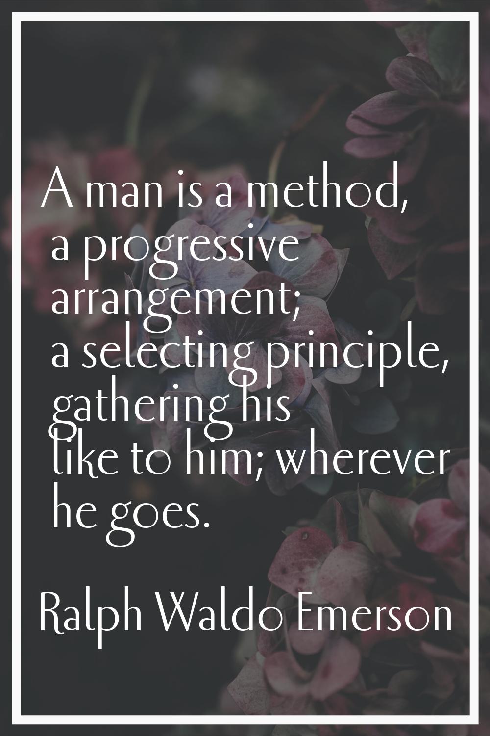 A man is a method, a progressive arrangement; a selecting principle, gathering his like to him; whe