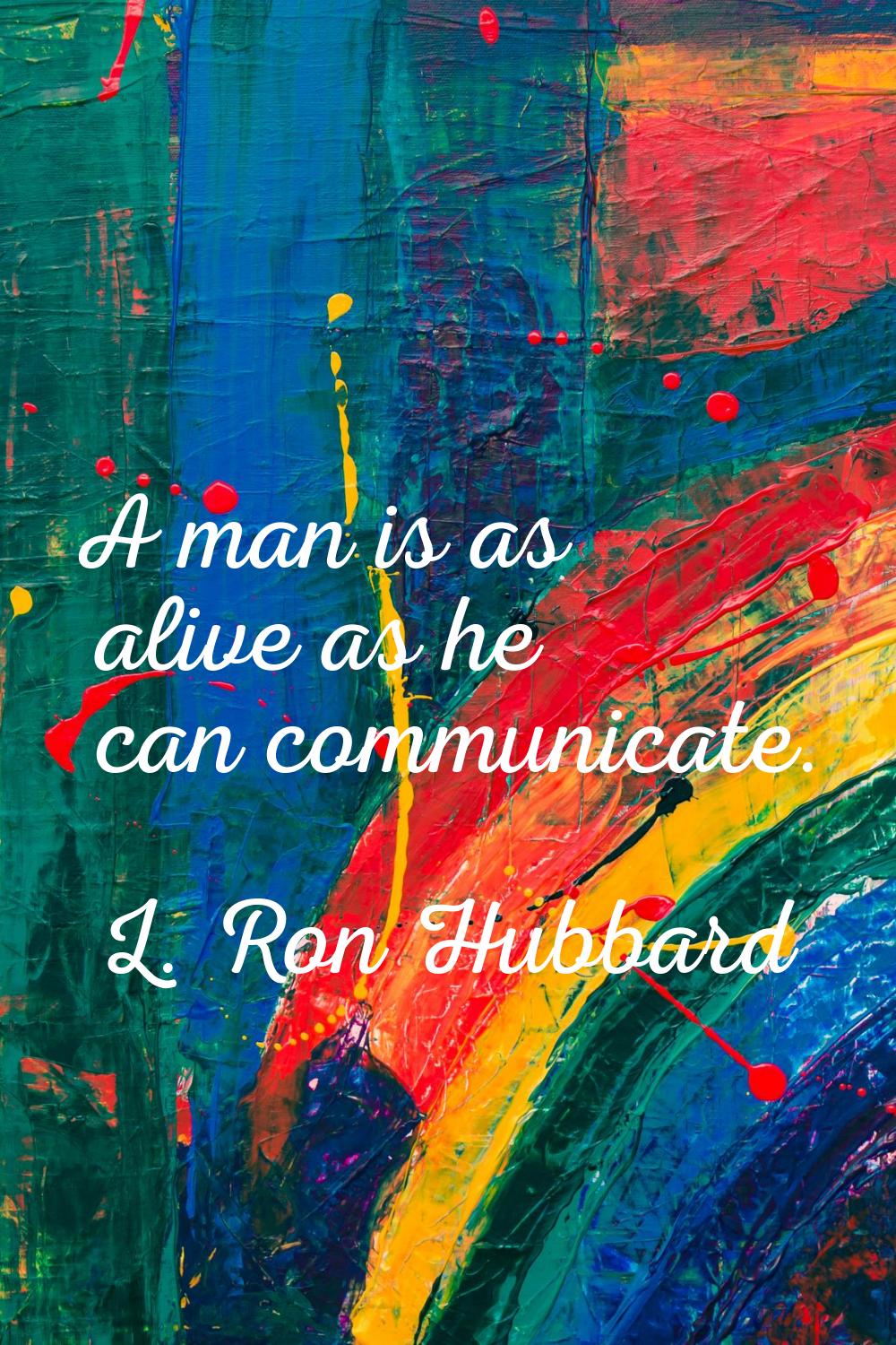 A man is as alive as he can communicate.