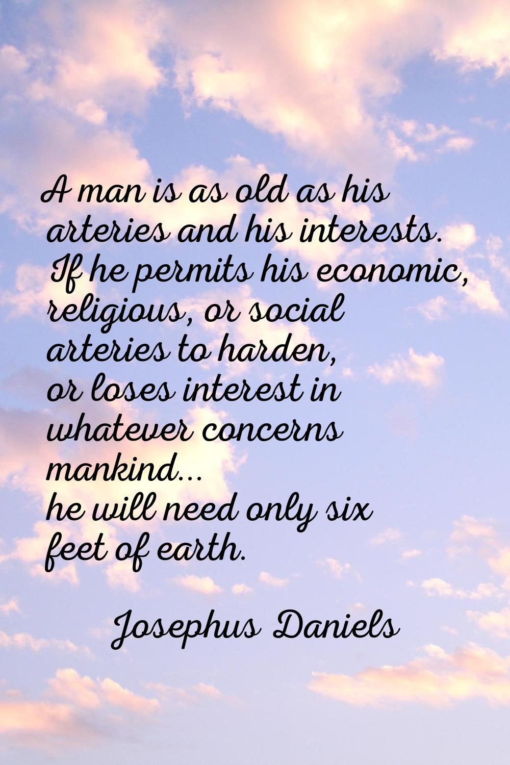 A man is as old as his arteries and his interests. If he permits his economic, religious, or social